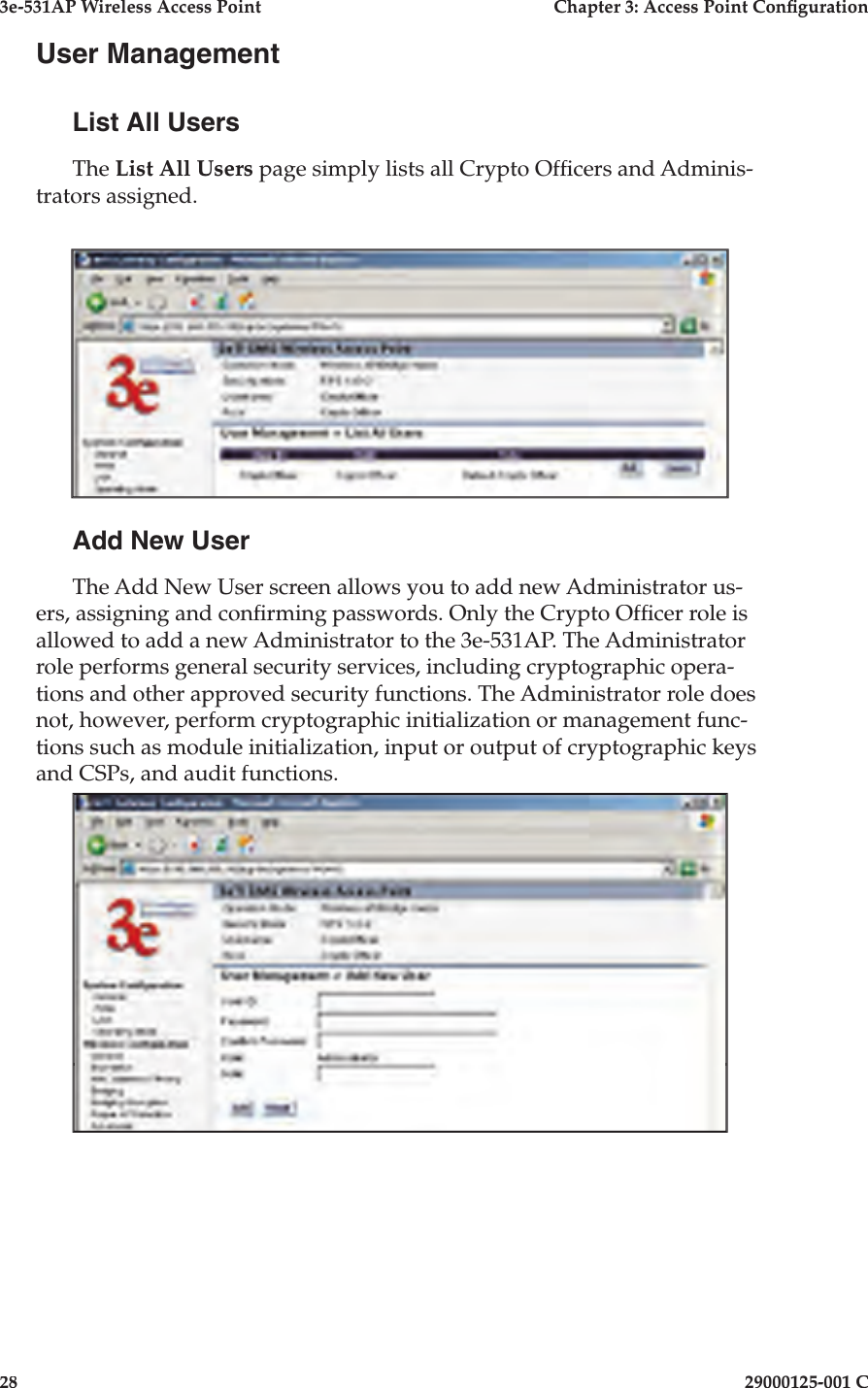 3e-531AP Wireless Access PointChapter 3: Access Point Con guration2829000125-001 CUser ManagementList All UsersThe List All Users page simply lists all Crypto Of cers and Adminis-trators assigned.Add New UserThe Add New User screen allows you to add new Administrator us-ers, assigning and con rming passwords. Only the Crypto Of cer role is allowed to add a new Administrator to the 3e-531AP. The Administrator role performs general security services, including cryptographic opera-tions and other approved security functions. The Administrator role does not, however, perform cryptographic initialization or management func-tions such as module initialization, input or output of cryptographic keys and CSPs, and audit functions.