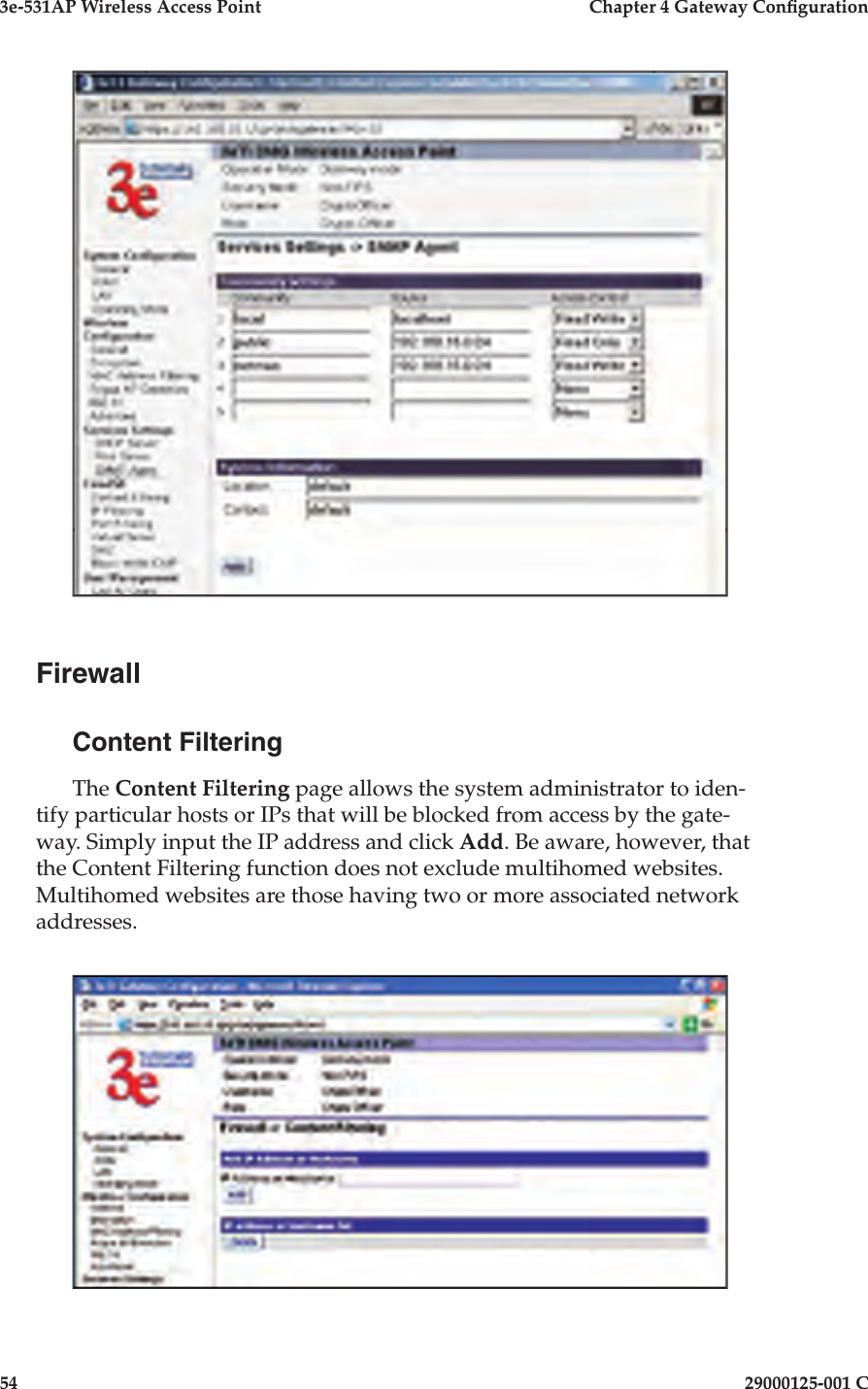 3e-531AP Wireless Access PointChapter 4 Gateway Con guration5429000125-001 CFirewallContent FilteringThe Content Filtering page allows the system administrator to iden-tify particular hosts or IPs that will be blocked from access by the gate-way. Simply input the IP address and click Add. Be aware, however, that the Content Filtering function does not exclude multihomed websites. Multihomed websites are those having two or more associated network addresses.