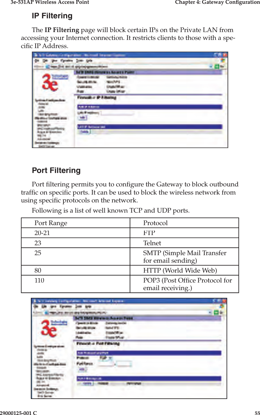 3e-531AP Wireless Access PointChapter 4: Gateway Con guration29000125-001 C55IP FilteringThe IP Filtering page will block certain IPs on the Private LAN from ac cess ing your Internet connection. It restricts clients to those with a spe-ci c IP Address.Port FilteringPort  ltering permits you to con gure the Gateway to block outbound traf c on speci c ports. It can be used to block the wireless network from using speci c protocols on the network. Following is a list of well known TCP and UDP ports.Port RangeProtocol20-21FTP23Telnet25SMTP (Simple Mail Transfer for email sending)80HTTP (World Wide Web)110POP3 (Post Of ce Protocol for email receiving.)