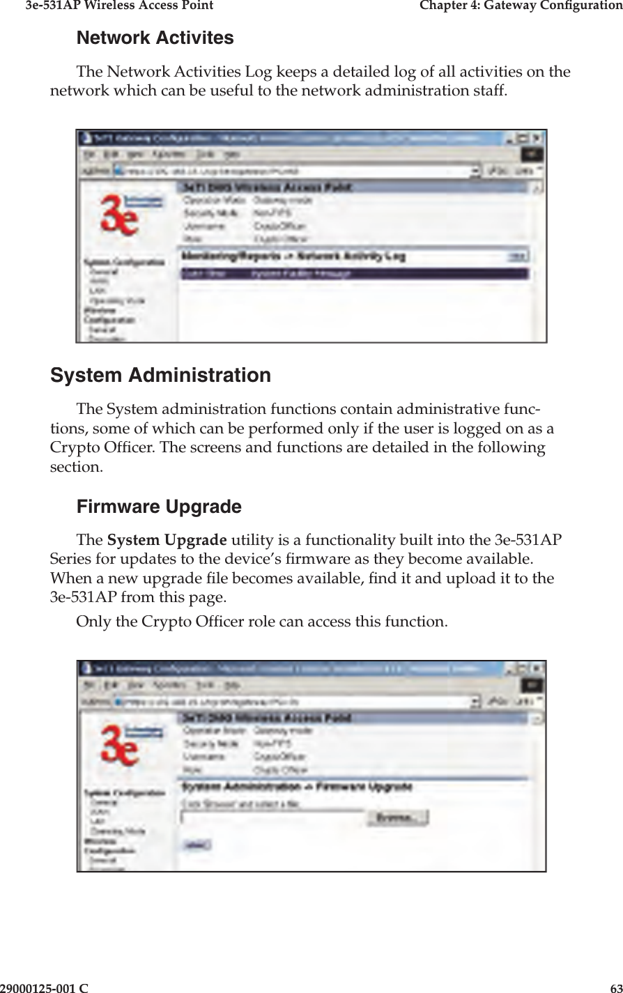 3e-531AP Wireless Access PointChapter 4: Gateway Con guration29000125-001 C63Network ActivitesThe Network Activities Log keeps a detailed log of all activities on the network which can be useful to the network administration staff.System AdministrationThe System administration functions contain administrative func-tions, some of which can be performed only if the user is logged on as a Crypto Of cer. The screens and functions are detailed in the following section. Firmware UpgradeThe System Upgrade utility is a functionality built into the 3e-531AP Series for updates to the device’s  rmware as they become available. When a new upgrade  le becomes available,  nd it and upload it to the 3e-531AP from this page. Only the Crypto Of cer role can access this function.
