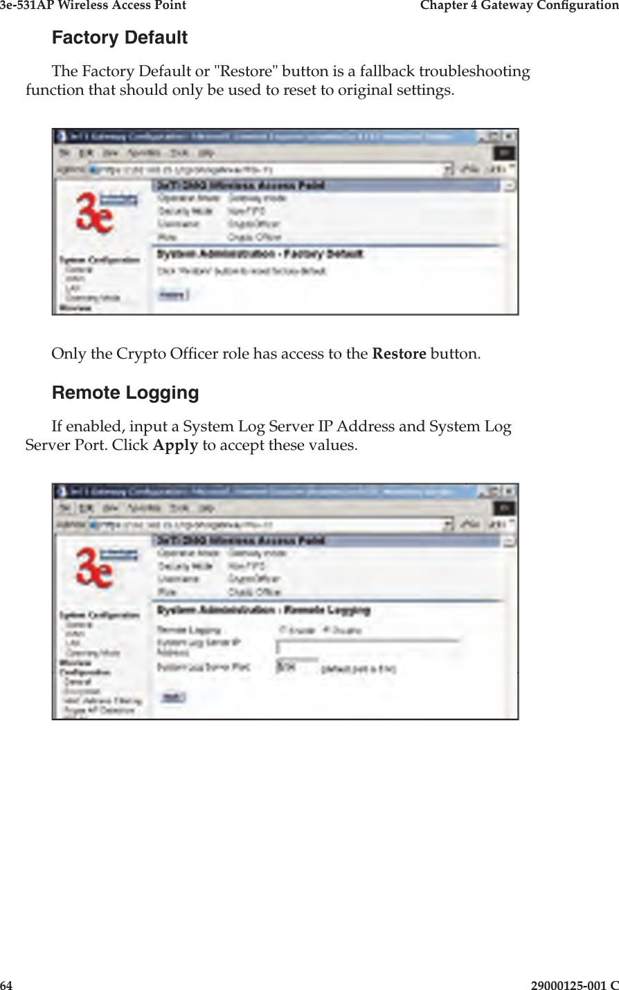 3e-531AP Wireless Access PointChapter 4 Gateway Con guration6429000125-001 CFactory DefaultThe Factory Default or &quot;Restore&quot; button is a fallback troubleshooting function that should only be used to reset to original settings. Only the Crypto Of cer role has access to the Restore button.Remote LoggingIf enabled, input a System Log Server IP Address and System Log Server Port. Click Apply to accept these values. 