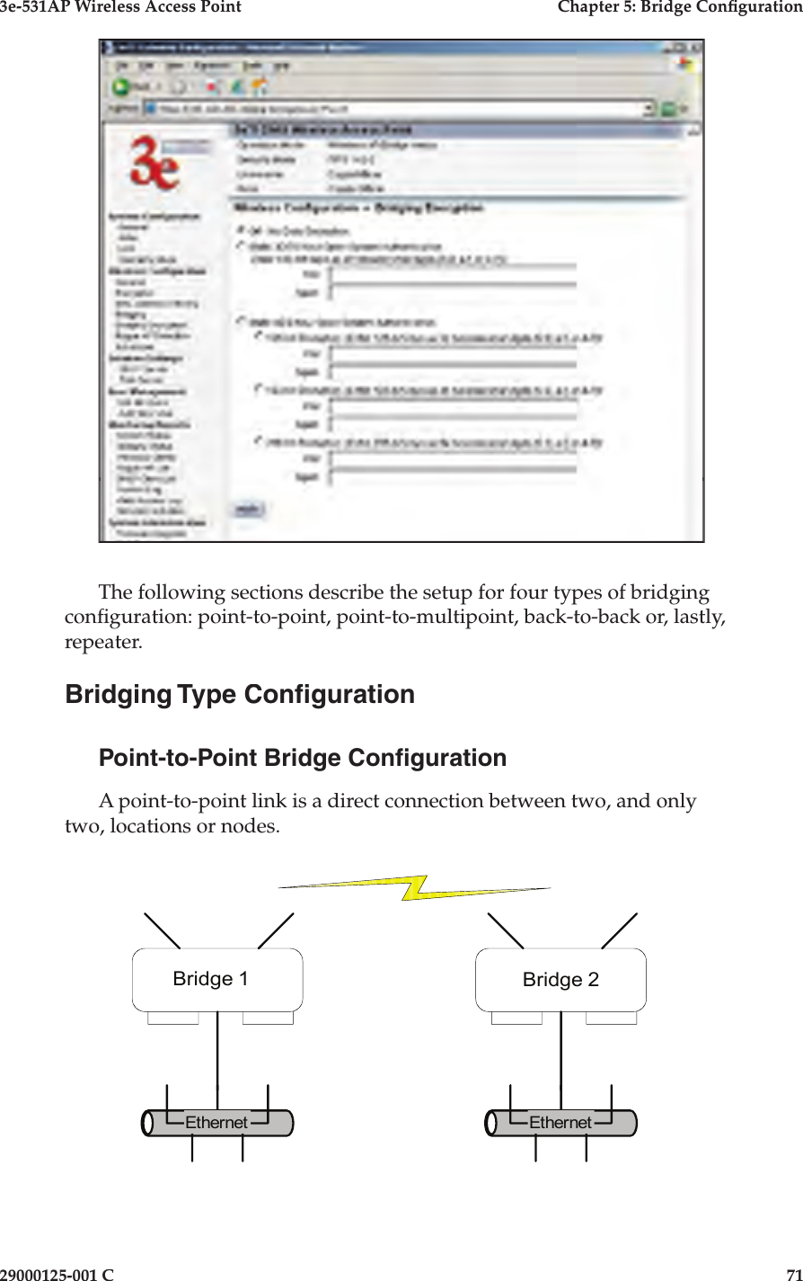 3e-531AP Wireless Access PointChapter 5: Bridge Con guration29000125-001 C71The following sections describe the setup for four types of bridging con guration: point-to-point, point-to-multipoint, back-to-back or, lastly, repeater.Bridging Type Con gurationPoint-to-Point Bridge Con gurationA point-to-point link is a direct connection between two, and only two, locations or nodes.Ethernet EthernetBridge 1 Bridge 2