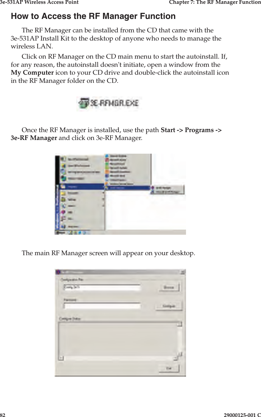 3e-531AP Wireless Access PointChapter 7: The RF Manager Function8229000125-001 CHow to Access the RF Manager FunctionThe RF Manager can be installed from the CD that came with the 3e-531AP Install Kit to the desktop of anyone who needs to manage the wireless LAN.Click on RF Manager on the CD main menu to start the autoinstall. If, for any reason, the autoinstall doesn&apos;t initiate, open a window from the My Computer icon to your CD drive and double-click the autoinstall icon in the RF Manager folder on the CD.     Once the RF Manager is installed, use the path Start -&gt; Programs -&gt; 3e-RF Manager and click on 3e-RF Manager.The main RF Manager screen will appear on your desktop.