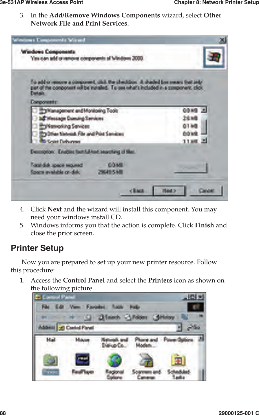 3e-531AP Wireless Access PointChapter 8: Network Printer Setup8829000125-001 C3.In the Add/Remove Windows Components wizard, select Other Network File and Print Services.4.Click Next and the wizard will install this component. You may need your windows install CD.5.Windows informs you that the action is complete. Click Finish and close the prior screen.Printer SetupNow you are prepared to set up your new printer re source. Follow this procedure:1.Access the Control Panel and select the Printers icon as shown on the following picture.the following picture.