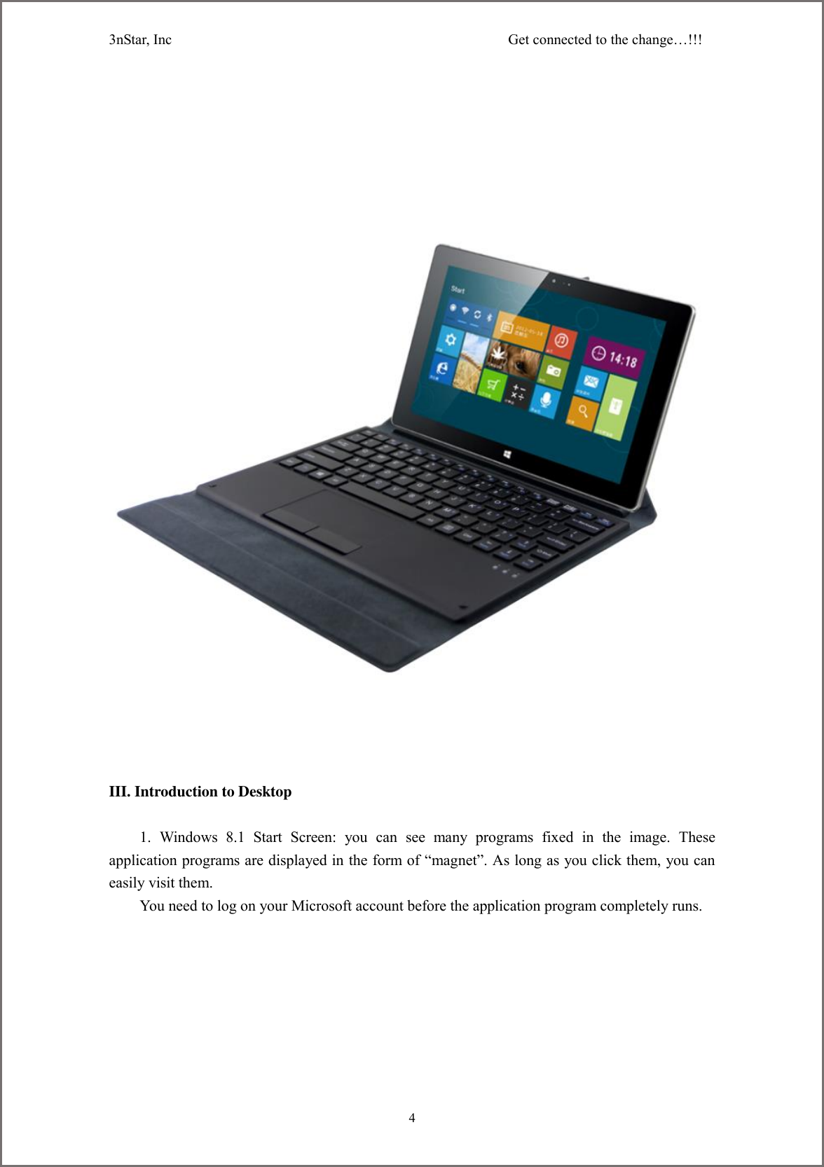 3nStar, Inc                                              Get connected to the change&hellip;!!!     4             III. Introduction to Desktop  1.  Windows  8.1  Start  Screen:  you  can  see  many  programs  fixed  in  the  image.  These application programs are displayed in the form of &ldquo;magnet&rdquo;. As long as you click them, you can easily visit them. You need to log on your Microsoft account before the application program completely runs. 