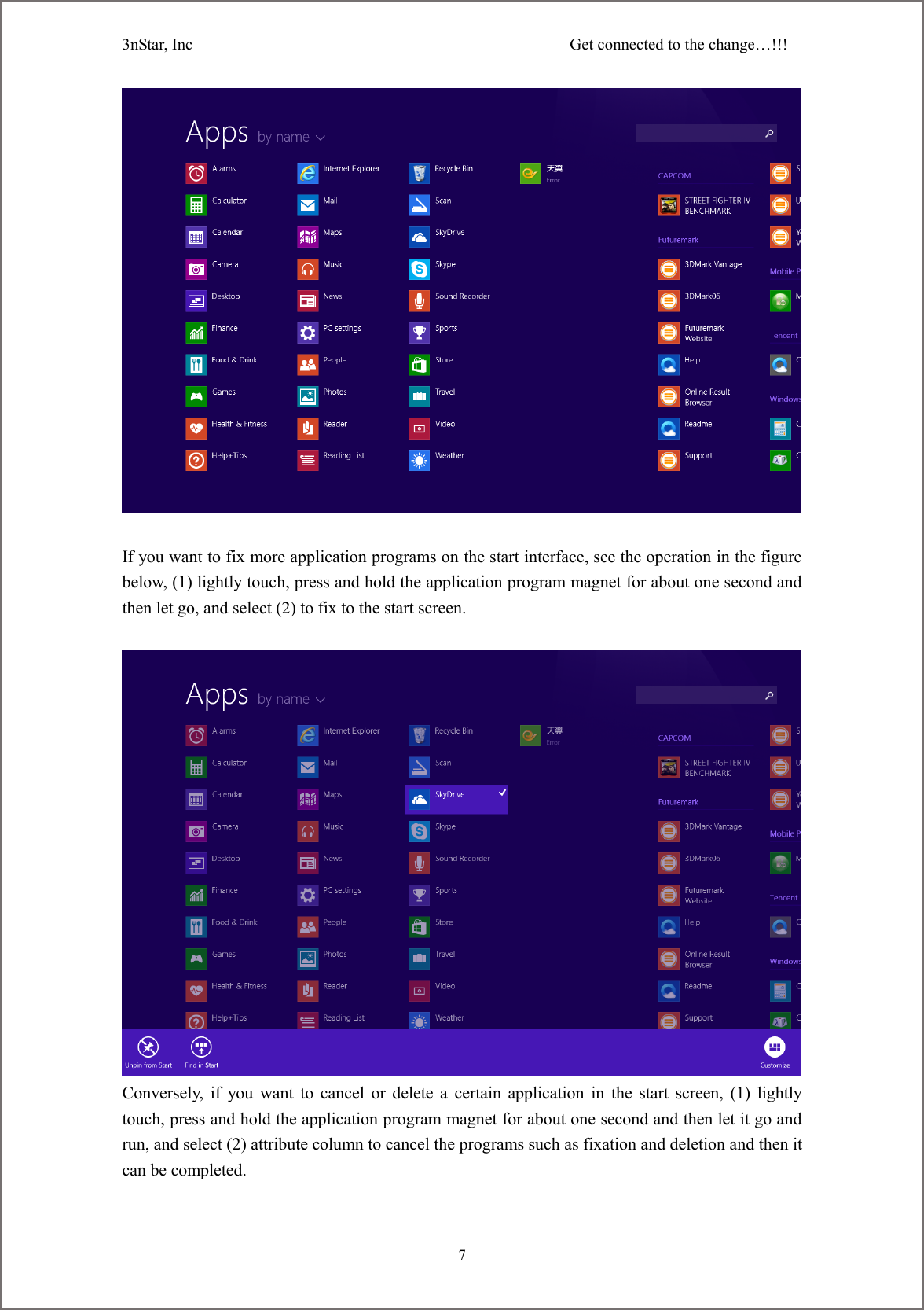 3nStar, Inc                                              Get connected to the change&hellip;!!!     7   If you want to fix more application programs on the start interface, see the operation in the figure below, (1) lightly touch, press and hold the application program magnet for about one second and then let go, and select (2) to fix to the start screen.   Conversely, if you want to cancel or delete a certain  application in the start screen, (1) lightly touch, press and hold the application program magnet for about one second and then let it go and run, and select (2) attribute column to cancel the programs such as fixation and deletion and then it can be completed. 