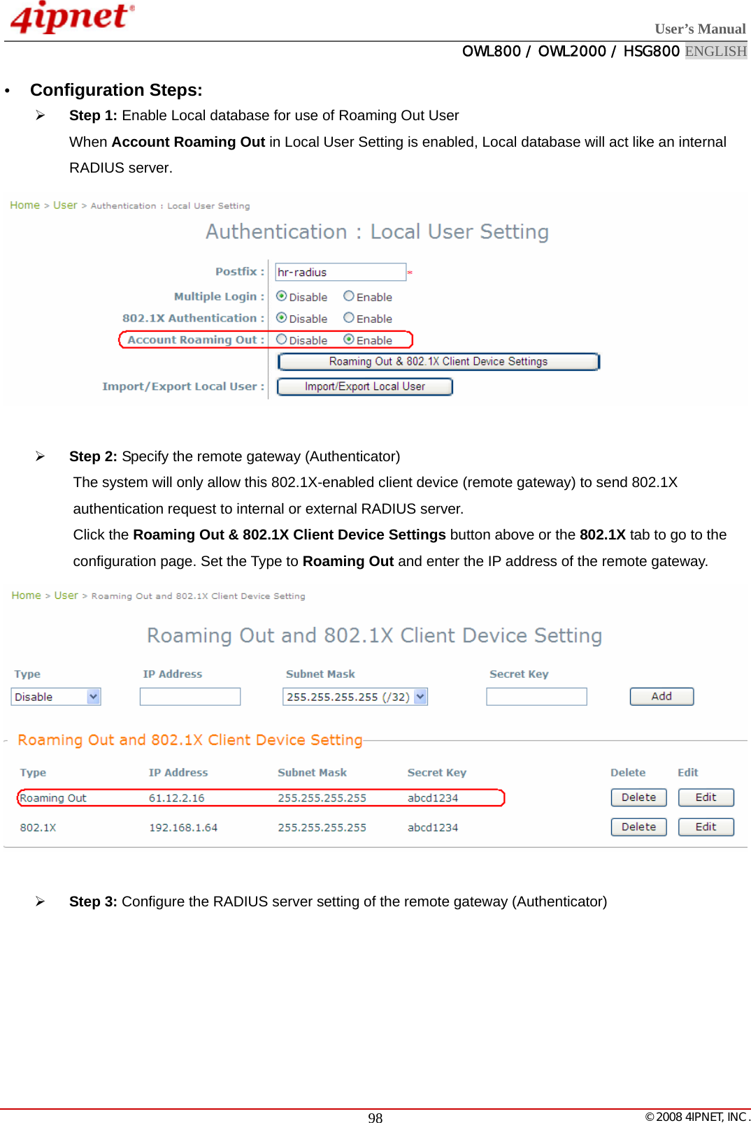  User’s Manual  OWL800 / OWL2000 / HSG800 ENGLISH   © 2008 4IPNET, INC.  98y Configuration Steps: ¾ Step 1: Enable Local database for use of Roaming Out User When Account Roaming Out in Local User Setting is enabled, Local database will act like an internal RADIUS server.   ¾ Step 2: Specify the remote gateway (Authenticator) The system will only allow this 802.1X-enabled client device (remote gateway) to send 802.1X authentication request to internal or external RADIUS server. Click the Roaming Out &amp; 802.1X Client Device Settings button above or the 802.1X tab to go to the configuration page. Set the Type to Roaming Out and enter the IP address of the remote gateway.   ¾ Step 3: Configure the RADIUS server setting of the remote gateway (Authenticator) 