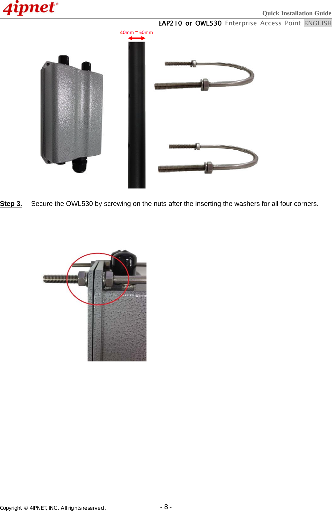  Quick Installation Guide  EAP210 or OWL530 Enterprise Access Point ENGLISH Copyright © 4IPNET, INC. All rights reserved.                       - 8 -    Step 3.  Secure the OWL530 by screwing on the nuts after the inserting the washers for all four corners.   