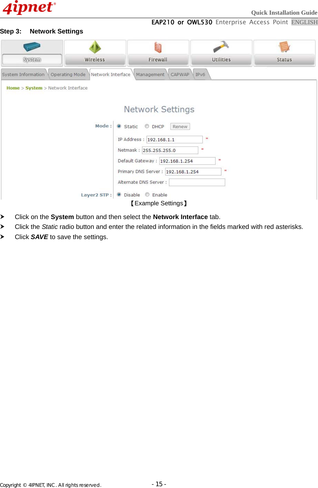  Quick Installation Guide  EAP210 or OWL530 Enterprise Access Point ENGLISH Copyright © 4IPNET, INC. All rights reserved.                       - 15 -Step 3:  Network Settings  【Example Settings】   Click on the System button and then select the Network Interface tab.  Click the Static radio button and enter the related information in the fields marked with red asterisks.  Click SAVE to save the settings.  