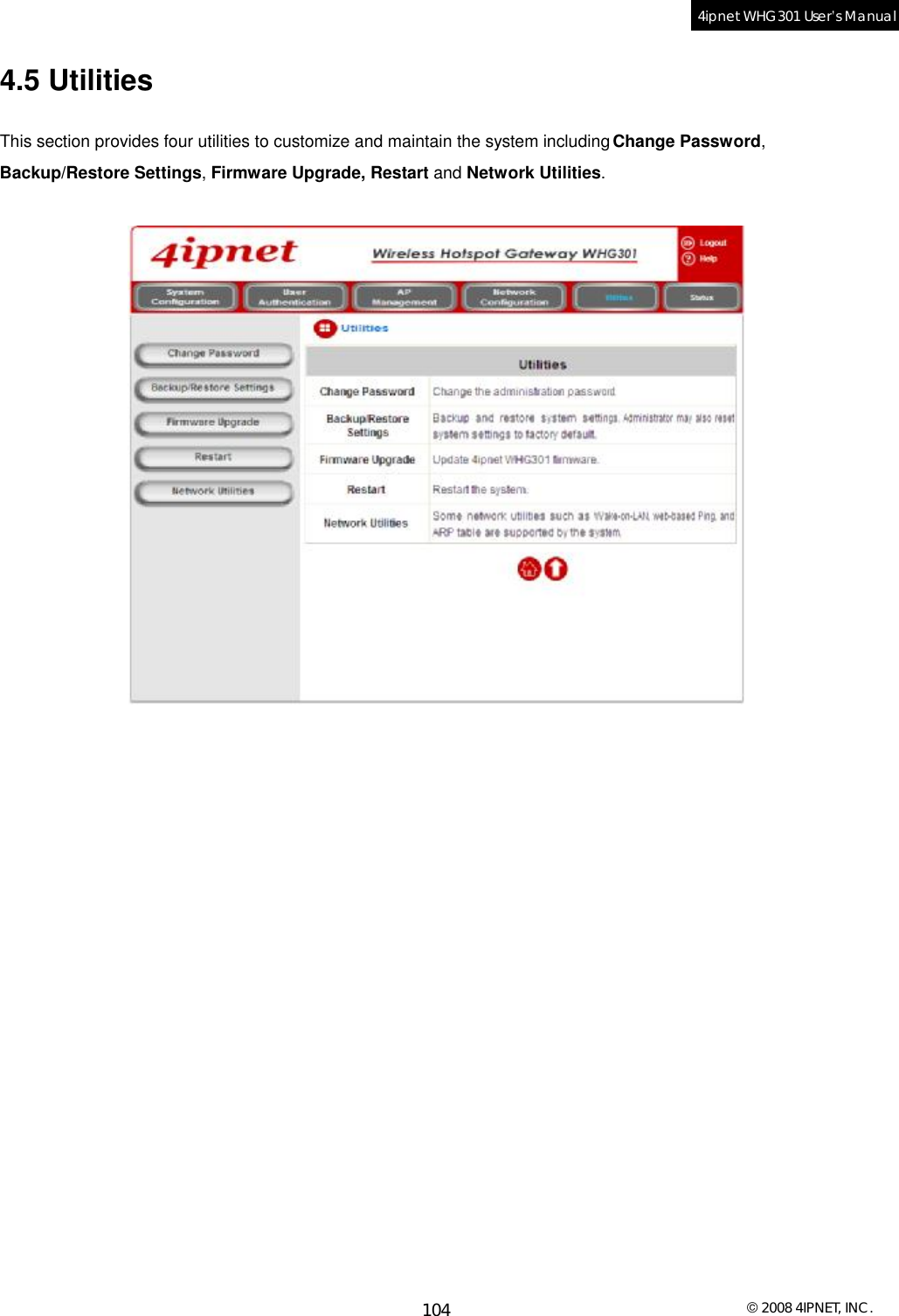  © 2008 4IPNET, INC. 104 4ipnet WHG301 User’s Manual  4.5 Utilities This section provides four utilities to customize and maintain the system including Change Password, Backup/Restore Settings, Firmware Upgrade, Restart and Network Utilities.    