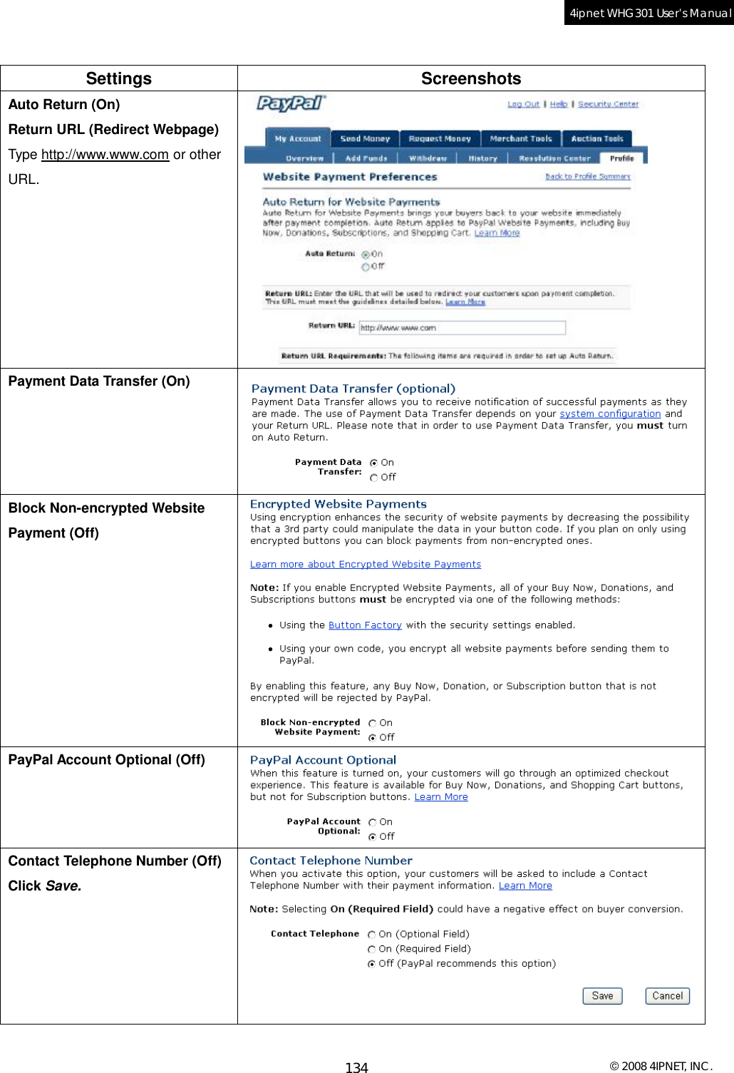  © 2008 4IPNET, INC. 134 4ipnet WHG301 User’s Manual   Settings Screenshots Auto Return (On) Return URL (Redirect Webpage) Type http://www.www.com or other URL.  Payment Data Transfer (On)  Block Non-encrypted Website Payment (Off)  PayPal Account Optional (Off)  Contact Telephone Number (Off) Click Save.   