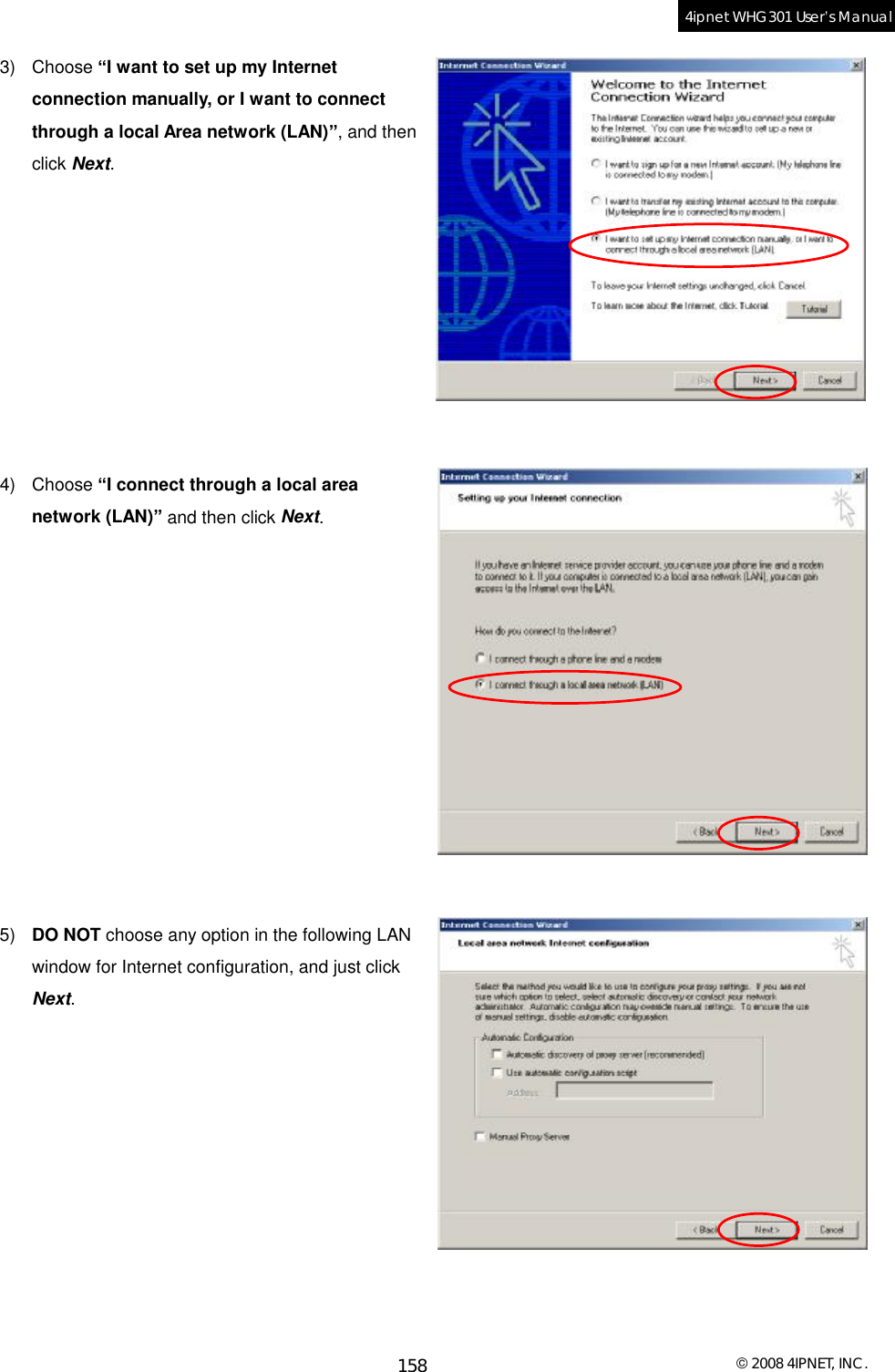  © 2008 4IPNET, INC. 158 4ipnet WHG301 User’s Manual  3) Choose “I want to set up my Internet connection manually, or I want to connect through a local Area network (LAN)”, and then click Next.          4) Choose “I connect through a local area network (LAN)” and then click Next.             5)  DO NOT choose any option in the following LAN window for Internet configuration, and just click Next.           