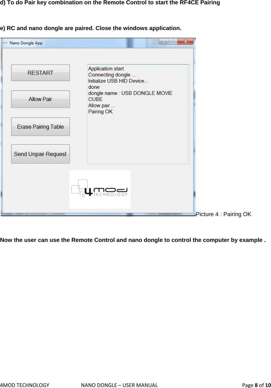 4MODTECHNOLOGYNANODONGLE–USERMANUAL  Page8of10 d) To do Pair key combination on the Remote Control to start the RF4CE Pairing  e) RC and nano dongle are paired. Close the windows application.  Picture 4 : Pairing OK  Now the user can use the Remote Control and nano dongle to control the computer by example .           