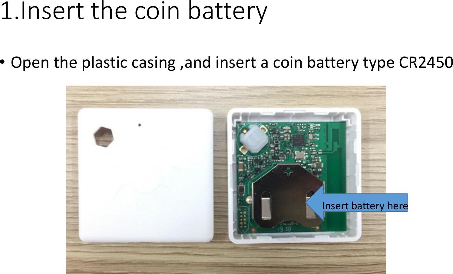 1.Insert the coin battery•Open the plastic casing ,and insert a coin battery type CR2450Insert battery here