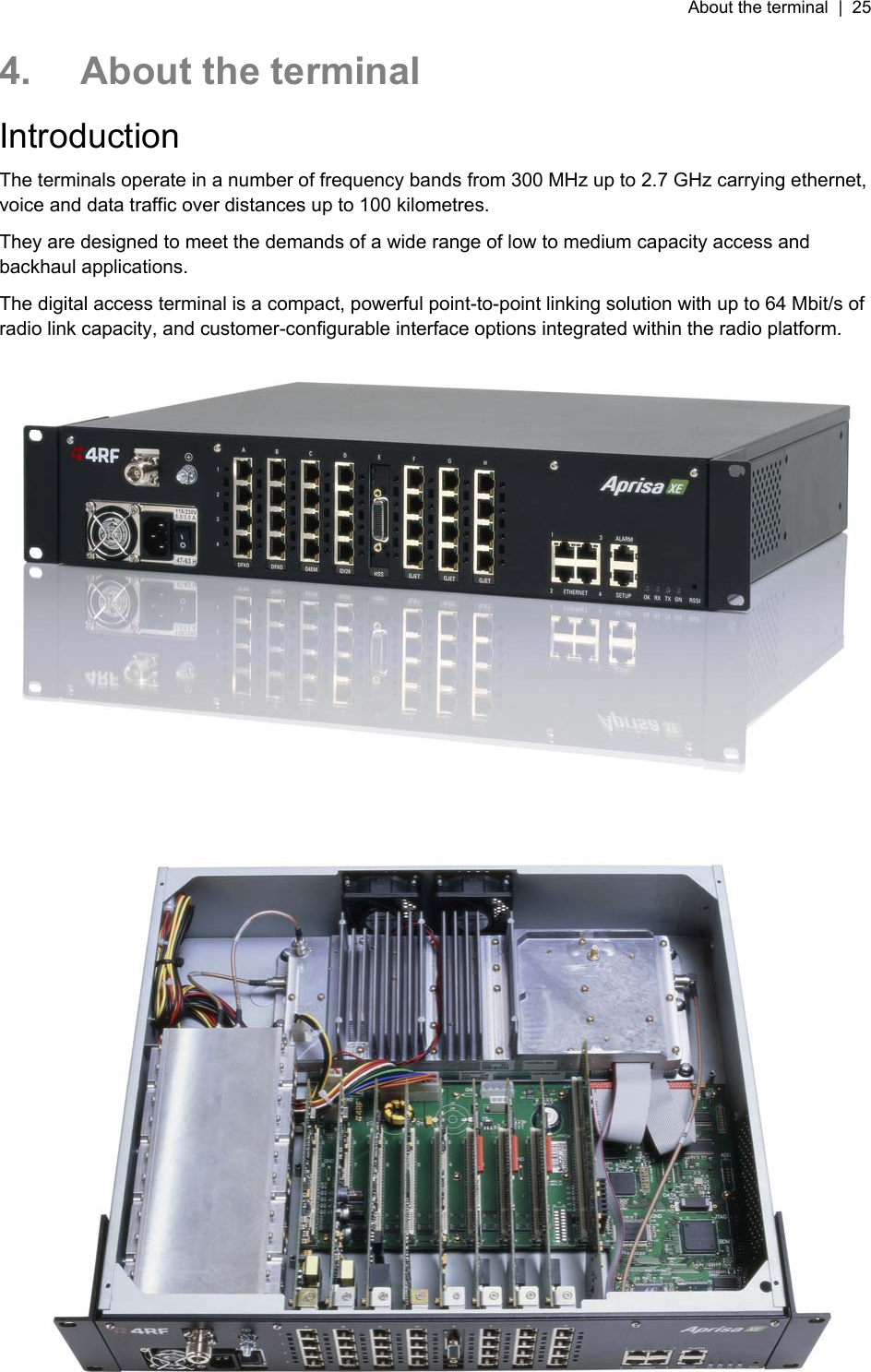 About the terminal  |  25   4.  About the terminal Introduction The terminals operate in a number of frequency bands from 300 MHz up to 2.7 GHz carrying ethernet, voice and data traffic over distances up to 100 kilometres. They are designed to meet the demands of a wide range of low to medium capacity access and backhaul applications. The digital access terminal is a compact, powerful point-to-point linking solution with up to 64 Mbit/s of radio link capacity, and customer-configurable interface options integrated within the radio platform.    