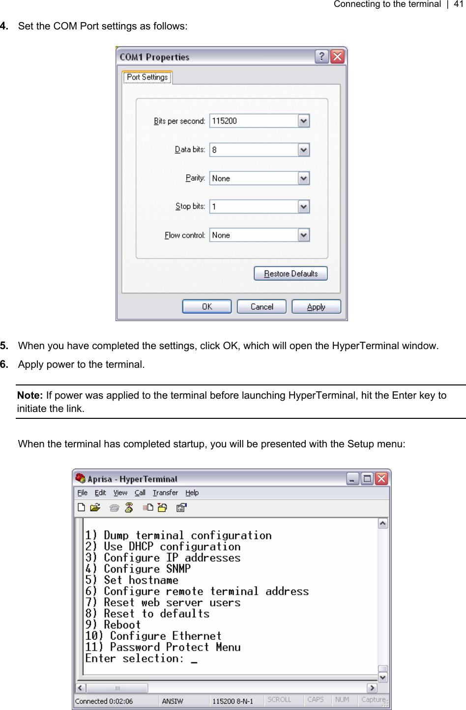 Connecting to the terminal  |  41   4.  Set the COM Port settings as follows:    5.  When you have completed the settings, click OK, which will open the HyperTerminal window. 6.  Apply power to the terminal.   Note: If power was applied to the terminal before launching HyperTerminal, hit the Enter key to initiate the link.  When the terminal has completed startup, you will be presented with the Setup menu:    