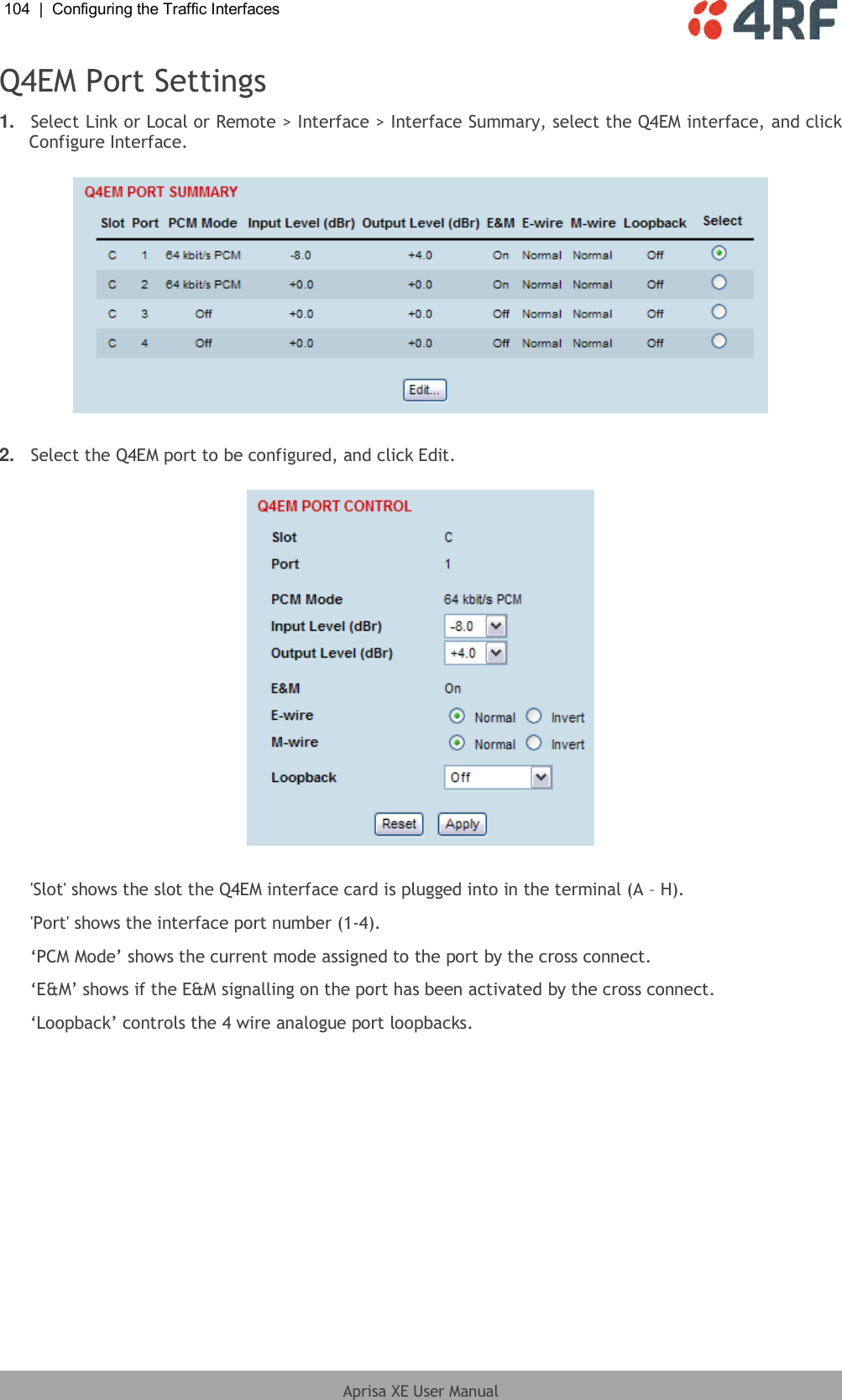 104  |  Configuring the Traffic Interfaces   Aprisa XE User Manual  Q4EM Port Settings 1. Select Link or Local or Remote &gt; Interface &gt; Interface Summary, select the Q4EM interface, and click Configure Interface.    2. Select the Q4EM port to be configured, and click Edit.    &apos;Slot&apos; shows the slot the Q4EM interface card is plugged into in the terminal (A – H). &apos;Port&apos; shows the interface port number (1-4). ‘PCM Mode’ shows the current mode assigned to the port by the cross connect. ‘E&amp;M’ shows if the E&amp;M signalling on the port has been activated by the cross connect. ‘Loopback’ controls the 4 wire analogue port loopbacks.  