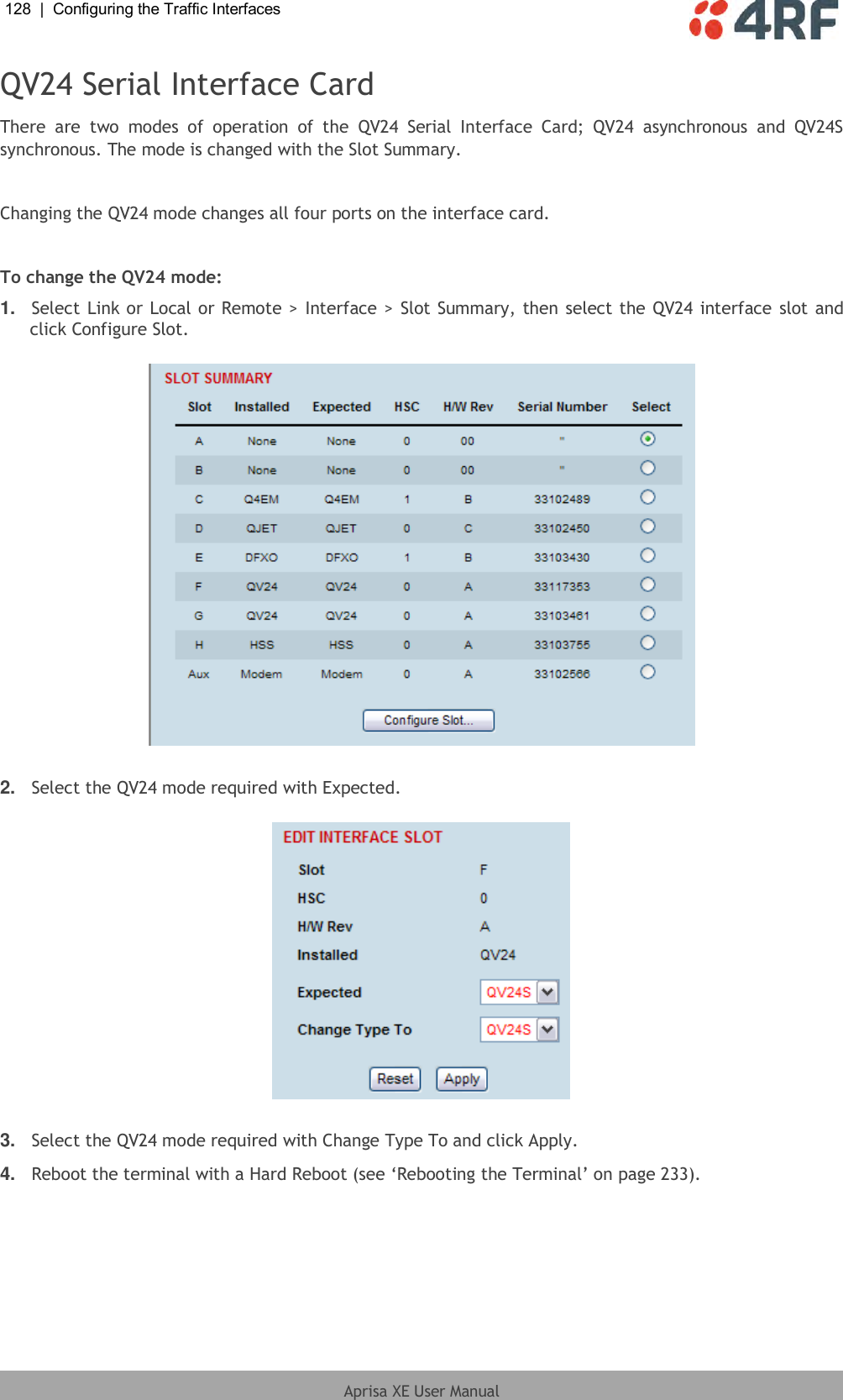 128  |  Configuring the Traffic Interfaces   Aprisa XE User Manual  QV24 Serial Interface Card There  are  two  modes  of  operation  of  the  QV24  Serial  Interface  Card;  QV24  asynchronous  and  QV24S synchronous. The mode is changed with the Slot Summary.  Changing the QV24 mode changes all four ports on the interface card.  To change the QV24 mode: 1. Select Link or Local or Remote &gt; Interface &gt; Slot Summary, then select the QV24 interface slot and click Configure Slot.    2. Select the QV24 mode required with Expected.    3. Select the QV24 mode required with Change Type To and click Apply. 4. Reboot the terminal with a Hard Reboot (see ‘Rebooting the Terminal’ on page 233).  