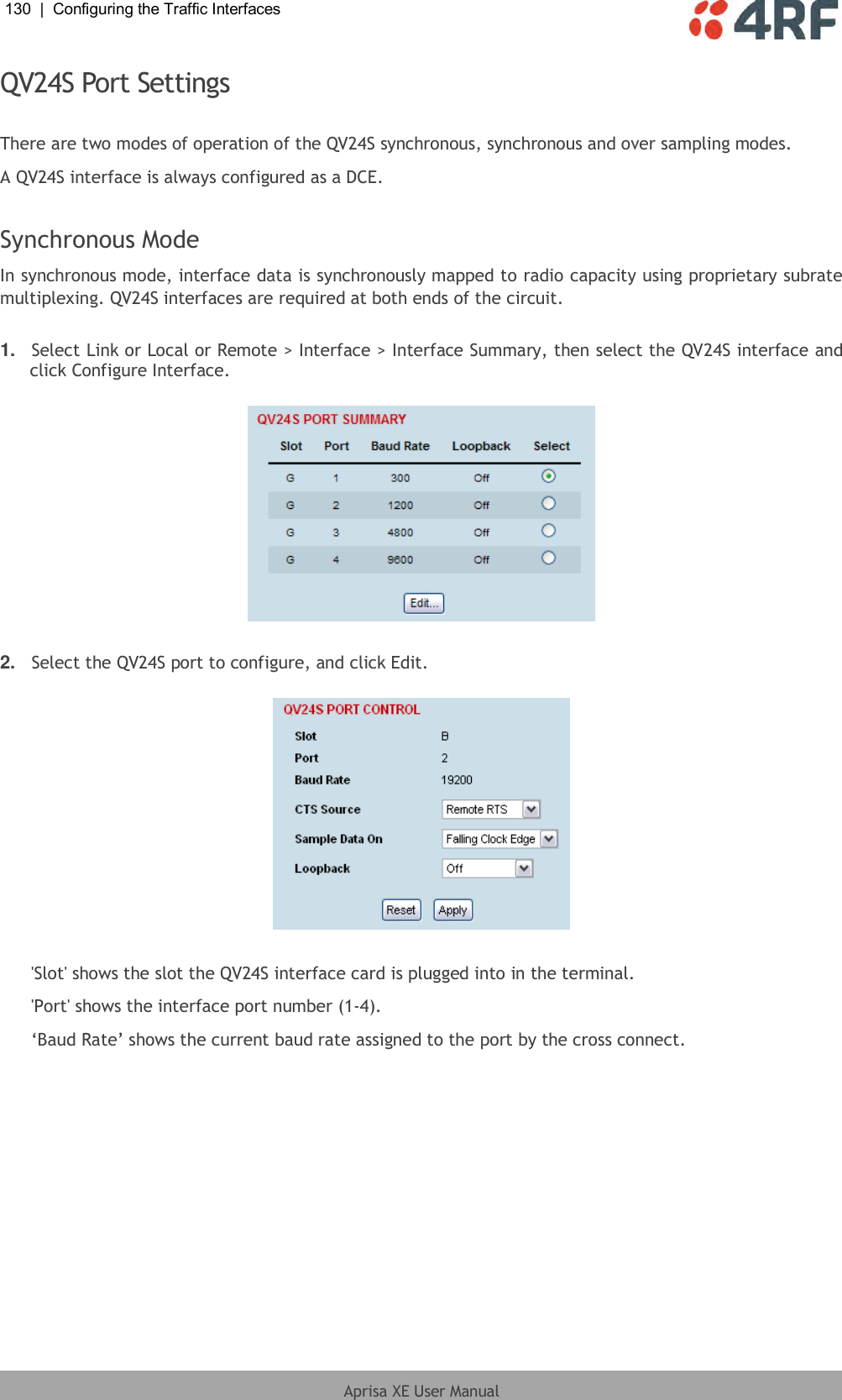 130  |  Configuring the Traffic Interfaces   Aprisa XE User Manual  QV24S Port Settings  There are two modes of operation of the QV24S synchronous, synchronous and over sampling modes. A QV24S interface is always configured as a DCE.  Synchronous Mode In synchronous mode, interface data is synchronously mapped to radio capacity using proprietary subrate multiplexing. QV24S interfaces are required at both ends of the circuit.  1. Select Link or Local or Remote &gt; Interface &gt; Interface Summary, then select the QV24S interface and click Configure Interface.    2. Select the QV24S port to configure, and click Edit.    &apos;Slot&apos; shows the slot the QV24S interface card is plugged into in the terminal. &apos;Port&apos; shows the interface port number (1-4). ‘Baud Rate’ shows the current baud rate assigned to the port by the cross connect.  