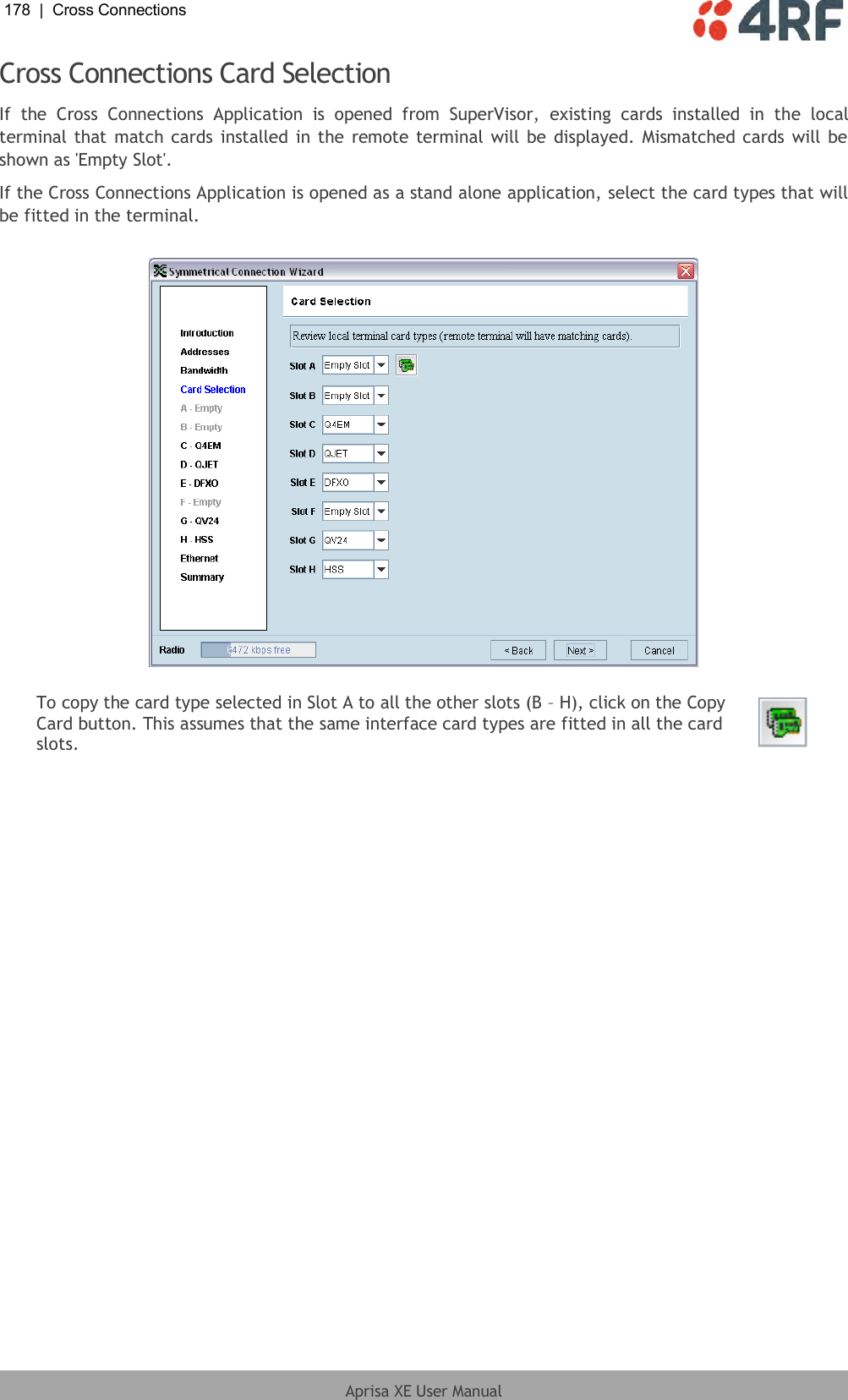 178  |  Cross Connections   Aprisa XE User Manual  Cross Connections Card Selection If  the  Cross  Connections  Application  is  opened  from  SuperVisor,  existing  cards  installed  in  the  local terminal that match cards installed in the remote terminal will be displayed. Mismatched cards will be shown as &apos;Empty Slot&apos;. If the Cross Connections Application is opened as a stand alone application, select the card types that will be fitted in the terminal.    To copy the card type selected in Slot A to all the other slots (B – H), click on the Copy Card button. This assumes that the same interface card types are fitted in all the card slots.   