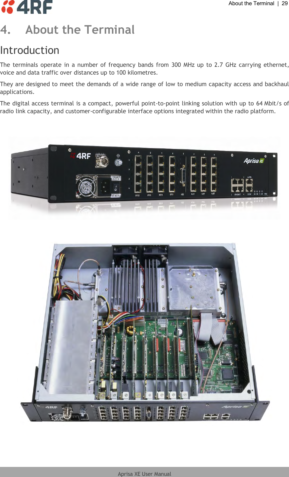  About the Terminal  |  29  Aprisa XE User Manual  4. About the Terminal Introduction The terminals  operate  in  a number of frequency bands  from 300 MHz up to 2.7 GHz carrying ethernet, voice and data traffic over distances up to 100 kilometres. They are designed to meet the demands of a wide range of low to medium capacity access and backhaul applications. The digital access terminal is a compact, powerful point-to-point linking solution with up to 64 Mbit/s of radio link capacity, and customer-configurable interface options integrated within the radio platform.       