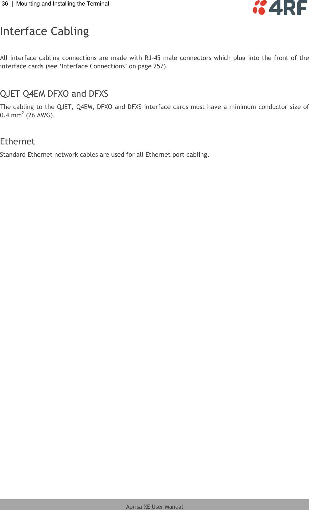 36  |  Mounting and Installing the Terminal   Aprisa XE User Manual  Interface Cabling  All interface cabling connections are made with RJ-45 male connectors which plug into the front of the interface cards (see ‘Interface Connections’ on page 257).  QJET Q4EM DFXO and DFXS The cabling to the QJET, Q4EM, DFXO and DFXS interface cards must have a minimum conductor size of 0.4 mm2 (26 AWG).  Ethernet Standard Ethernet network cables are used for all Ethernet port cabling.  