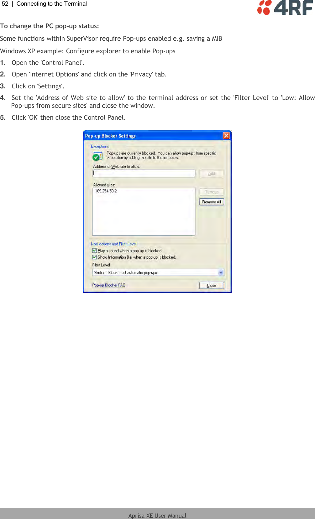 52  |  Connecting to the Terminal   Aprisa XE User Manual  To change the PC pop-up status: Some functions within SuperVisor require Pop-ups enabled e.g. saving a MIB Windows XP example: Configure explorer to enable Pop-ups 1. Open the &apos;Control Panel&apos;. 2. Open &apos;Internet Options&apos; and click on the &apos;Privacy&apos; tab.   3. Click on &apos;Settings&apos;.  4. Set the &apos;Address of Web site to allow&apos; to the terminal address or set the &apos;Filter Level&apos; to  &apos;Low: Allow Pop-ups from secure sites&apos; and close the window. 5. Click &apos;OK&apos; then close the Control Panel.    