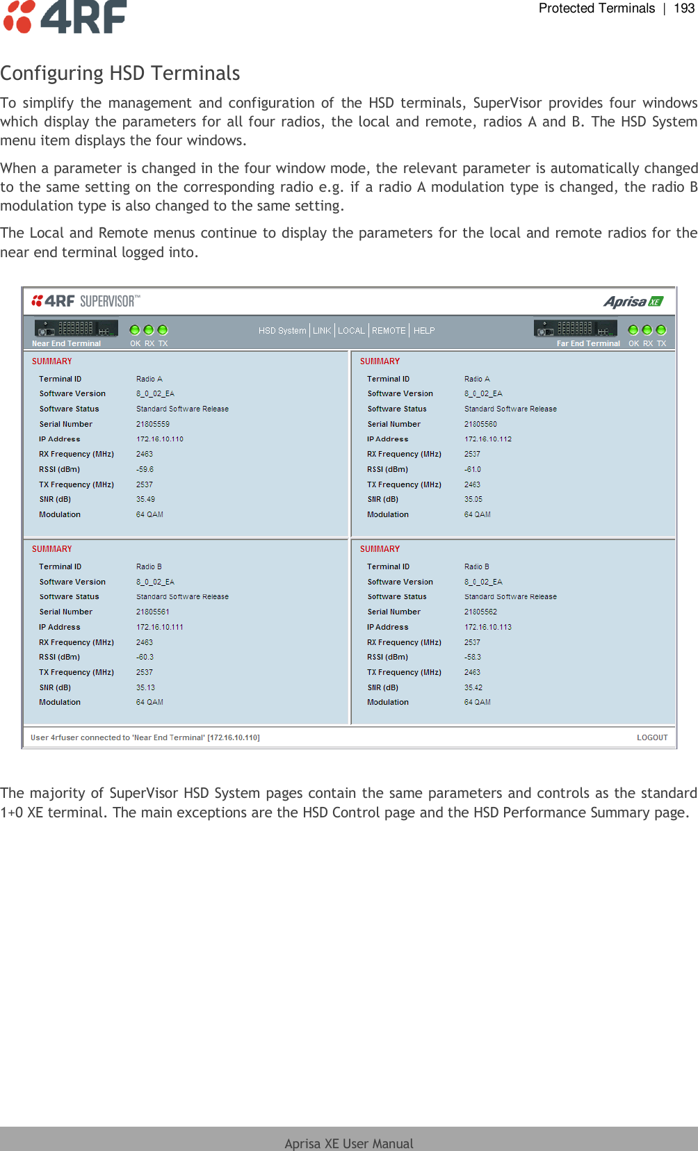  Protected Terminals  |  193  Aprisa XE User Manual  Configuring HSD Terminals To  simplify  the  management  and  configuration of  the  HSD terminals,  SuperVisor  provides  four  windows which display the parameters for all four radios, the local and remote, radios A and B. The HSD System menu item displays the four windows. When a parameter is changed in the four window mode, the relevant parameter is automatically changed to the same setting on the corresponding radio e.g. if a radio A modulation type is changed, the radio B modulation type is also changed to the same setting. The Local and Remote menus continue to display the parameters for the local and remote radios for the near end terminal logged into.    The majority of SuperVisor HSD System pages contain the same parameters and controls as the standard 1+0 XE terminal. The main exceptions are the HSD Control page and the HSD Performance Summary page.  