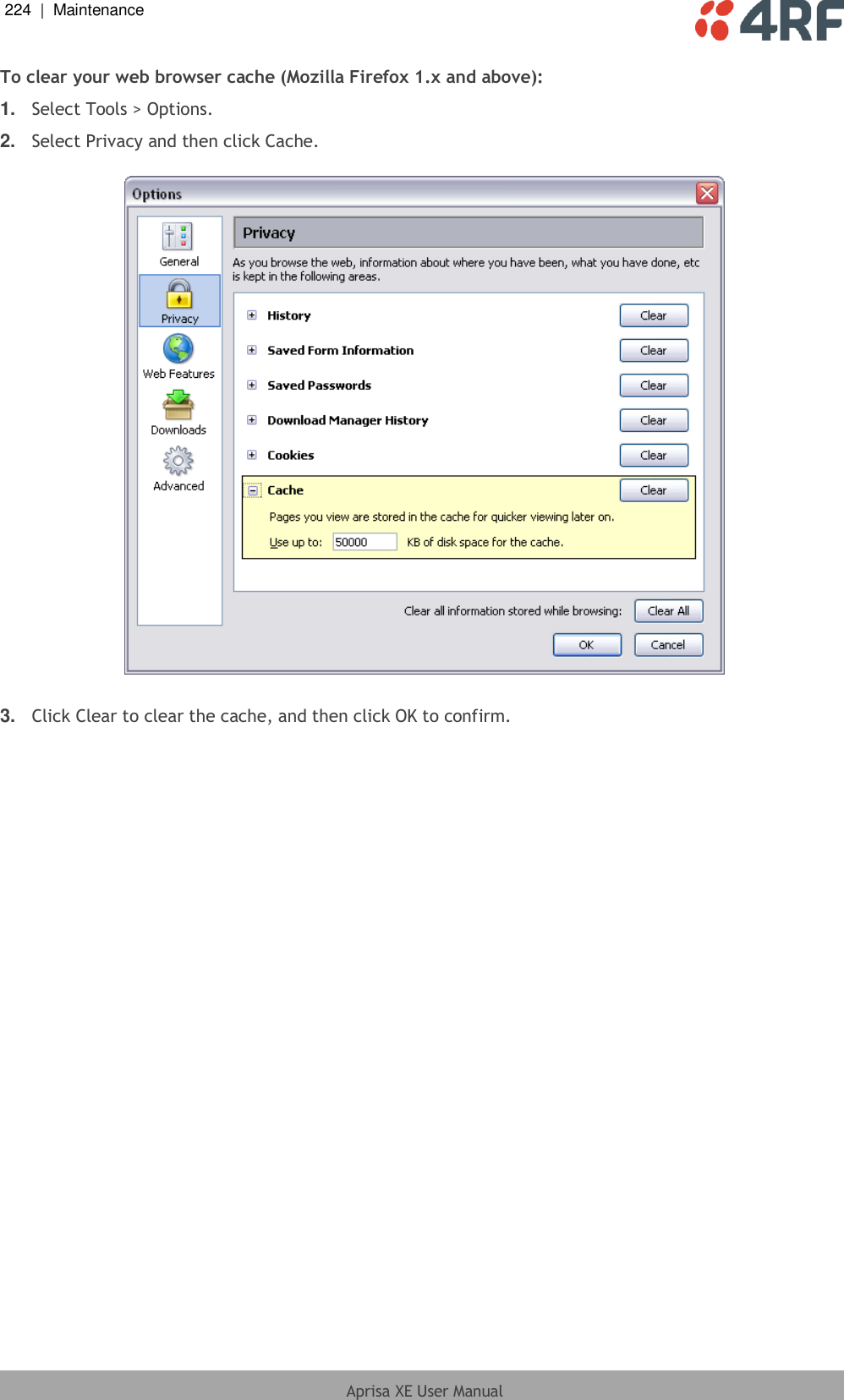 224  |  Maintenance   Aprisa XE User Manual  To clear your web browser cache (Mozilla Firefox 1.x and above): 1. Select Tools &gt; Options. 2. Select Privacy and then click Cache.    3. Click Clear to clear the cache, and then click OK to confirm. 