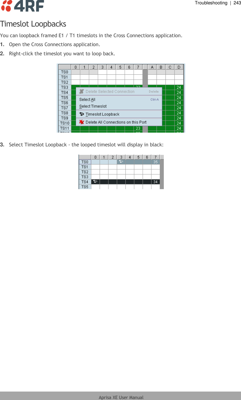  Troubleshooting  |  243  Aprisa XE User Manual  Timeslot Loopbacks You can loopback framed E1 / T1 timeslots in the Cross Connections application. 1. Open the Cross Connections application. 2. Right-click the timeslot you want to loop back.    3. Select Timeslot Loopback - the looped timeslot will display in black:   