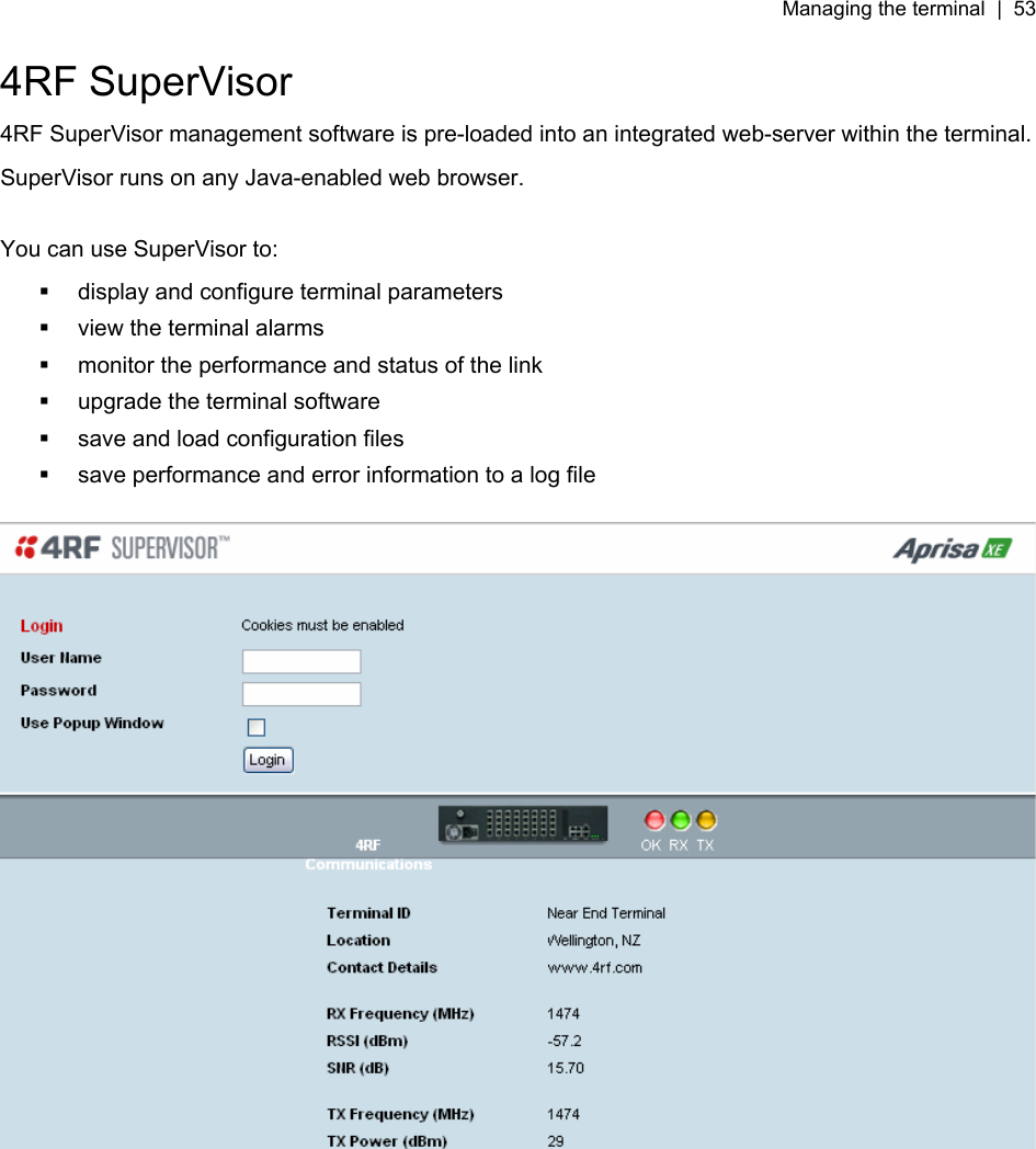 Managing the terminal  |  53   4RF SuperVisor 4RF SuperVisor management software is pre-loaded into an integrated web-server within the terminal. SuperVisor runs on any Java-enabled web browser.   You can use SuperVisor to:   display and configure terminal parameters   view the terminal alarms   monitor the performance and status of the link   upgrade the terminal software   save and load configuration files   save performance and error information to a log file    