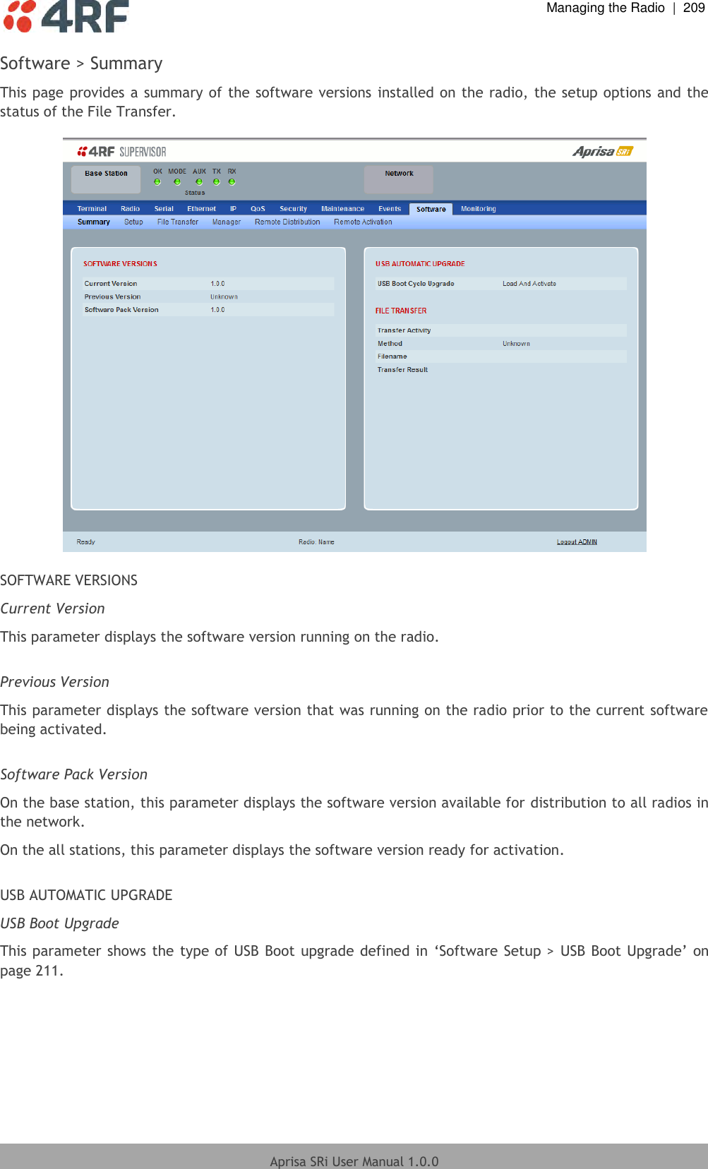  Managing the Radio  |  209  Aprisa SRi User Manual 1.0.0  Software &gt; Summary This page provides a summary of the software versions installed on the radio, the setup options and the status of the File Transfer.    SOFTWARE VERSIONS Current Version This parameter displays the software version running on the radio.  Previous Version This parameter displays the software version that was running on the radio prior to the current software being activated.  Software Pack Version On the base station, this parameter displays the software version available for distribution to all radios in the network. On the all stations, this parameter displays the software version ready for activation.  USB AUTOMATIC UPGRADE USB Boot Upgrade This parameter shows the type of USB Boot  upgrade defined in ‘Software Setup &gt; USB Boot Upgrade’ on page 211.    