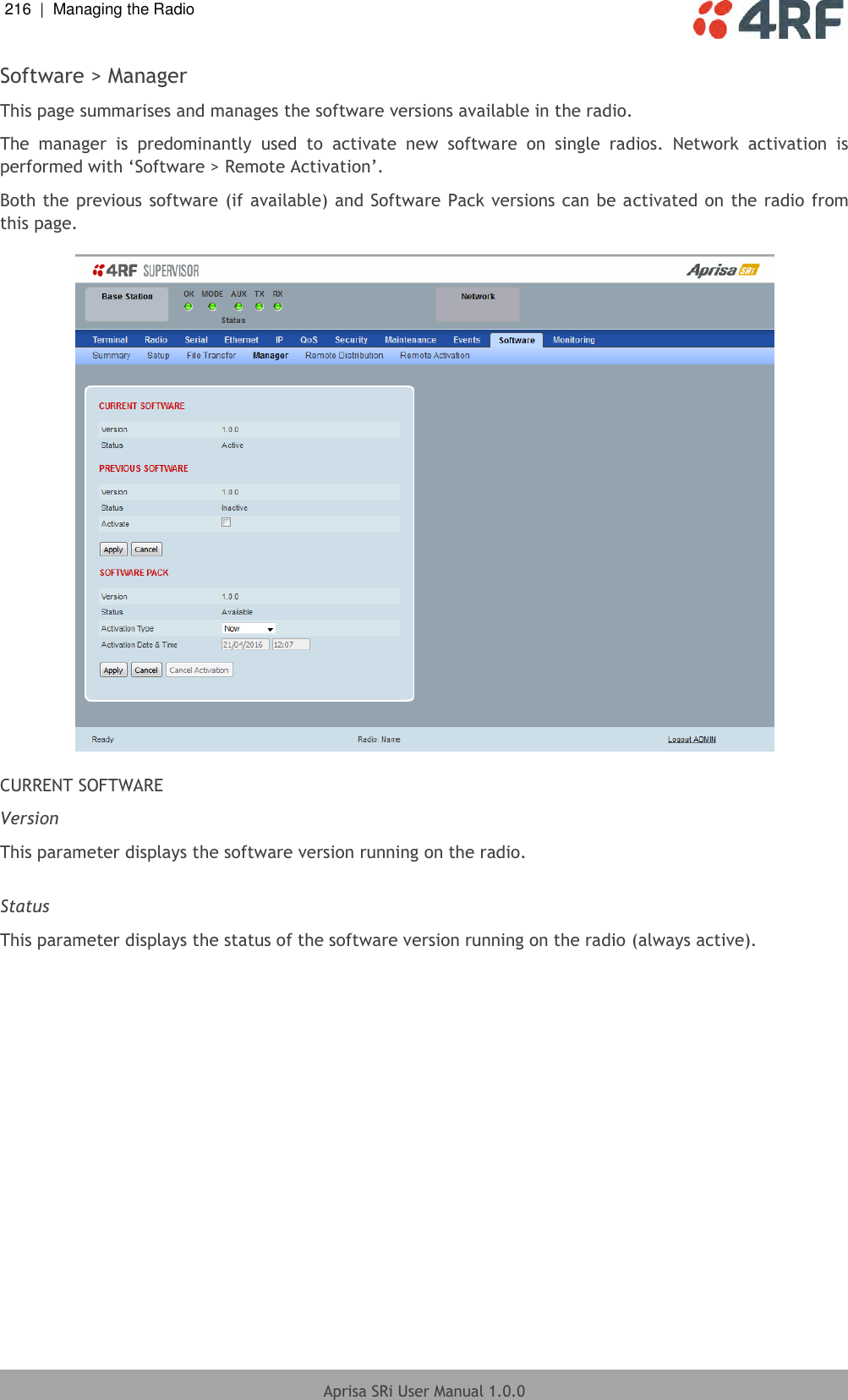 216  |  Managing the Radio   Aprisa SRi User Manual 1.0.0  Software &gt; Manager This page summarises and manages the software versions available in the radio. The  manager  is  predominantly  used  to  activate  new  software  on  single  radios.  Network  activation  is performed with ‘Software &gt; Remote Activation’. Both the previous software (if available) and Software Pack versions can be activated on the radio from this page.    CURRENT SOFTWARE Version This parameter displays the software version running on the radio.  Status This parameter displays the status of the software version running on the radio (always active).  