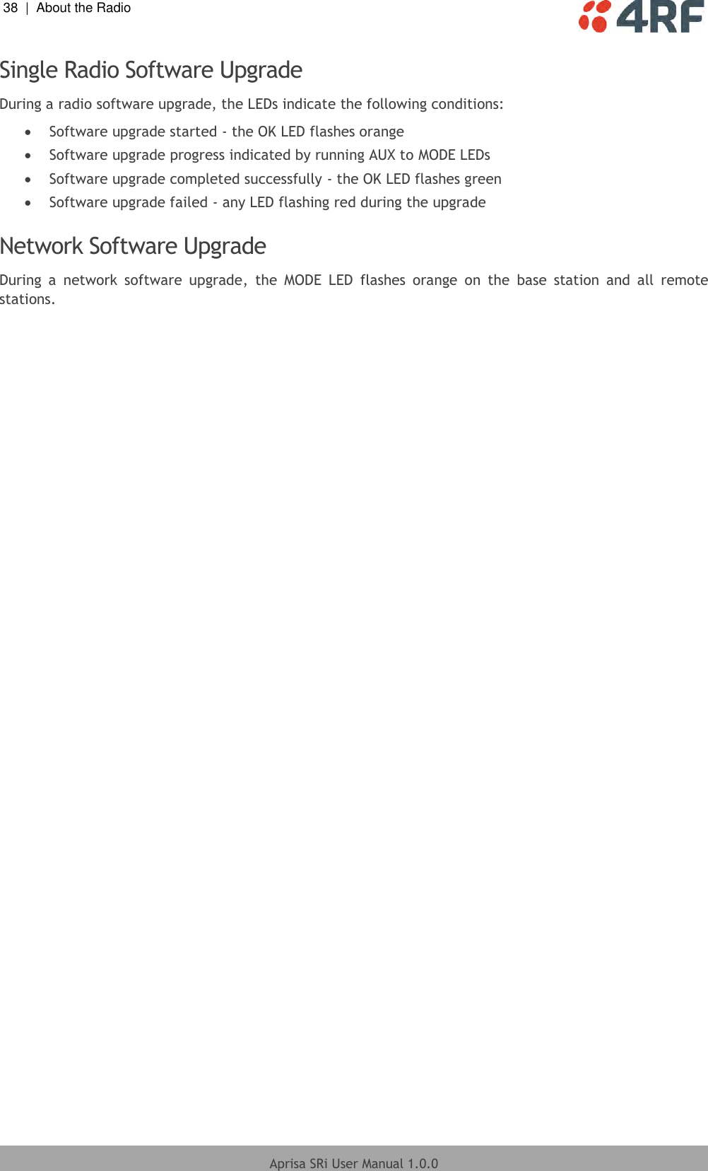 38  |  About the Radio   Aprisa SRi User Manual 1.0.0  Single Radio Software Upgrade During a radio software upgrade, the LEDs indicate the following conditions:  Software upgrade started - the OK LED flashes orange  Software upgrade progress indicated by running AUX to MODE LEDs  Software upgrade completed successfully - the OK LED flashes green  Software upgrade failed - any LED flashing red during the upgrade  Network Software Upgrade During  a  network  software  upgrade,  the  MODE  LED  flashes  orange  on  the  base  station  and  all  remote stations.    