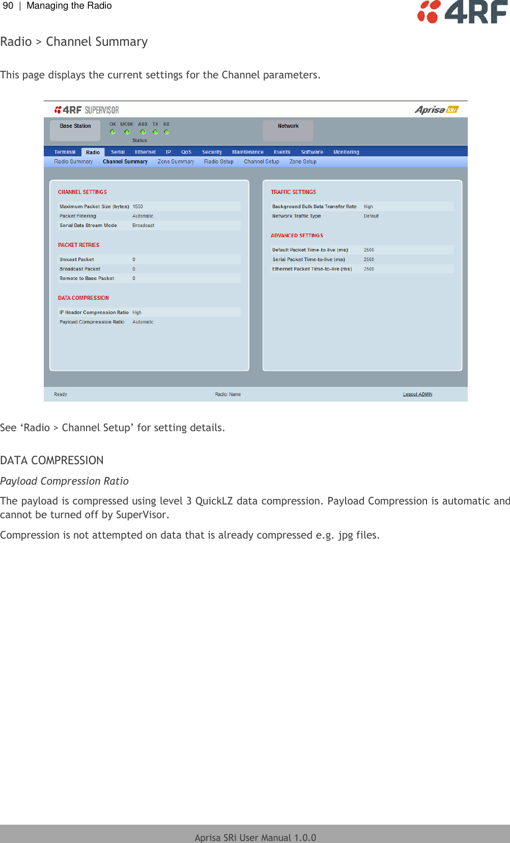 90  |  Managing the Radio   Aprisa SRi User Manual 1.0.0  Radio &gt; Channel Summary  This page displays the current settings for the Channel parameters.    See ‘Radio &gt; Channel Setup’ for setting details.  DATA COMPRESSION Payload Compression Ratio The payload is compressed using level 3 QuickLZ data compression. Payload Compression is automatic and cannot be turned off by SuperVisor. Compression is not attempted on data that is already compressed e.g. jpg files.    