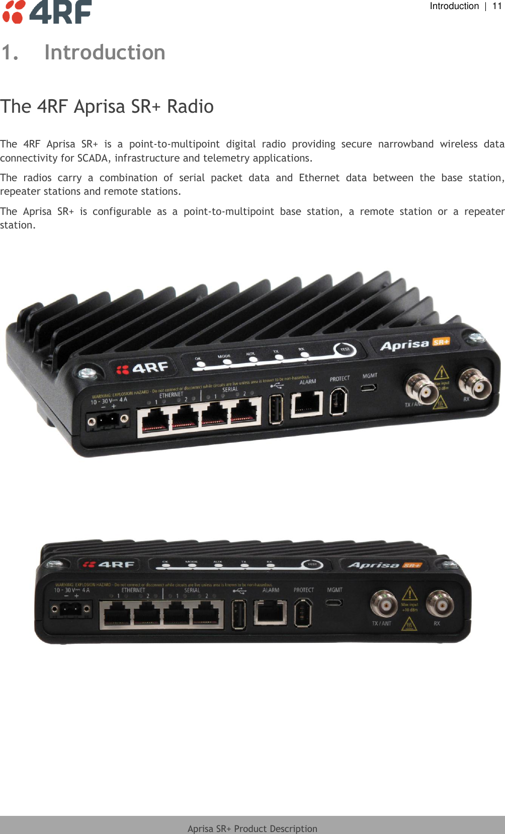  Introduction  |  11  Aprisa SR+ Product Description  1. Introduction  The 4RF Aprisa SR+ Radio  The  4RF  Aprisa  SR+  is  a  point-to-multipoint  digital  radio  providing  secure  narrowband  wireless  data connectivity for SCADA, infrastructure and telemetry applications. The  radios  carry  a  combination  of  serial  packet  data  and  Ethernet  data  between  the  base  station, repeater stations and remote stations. The  Aprisa  SR+  is  configurable  as  a  point-to-multipoint  base  station,  a  remote  station  or  a  repeater station.            