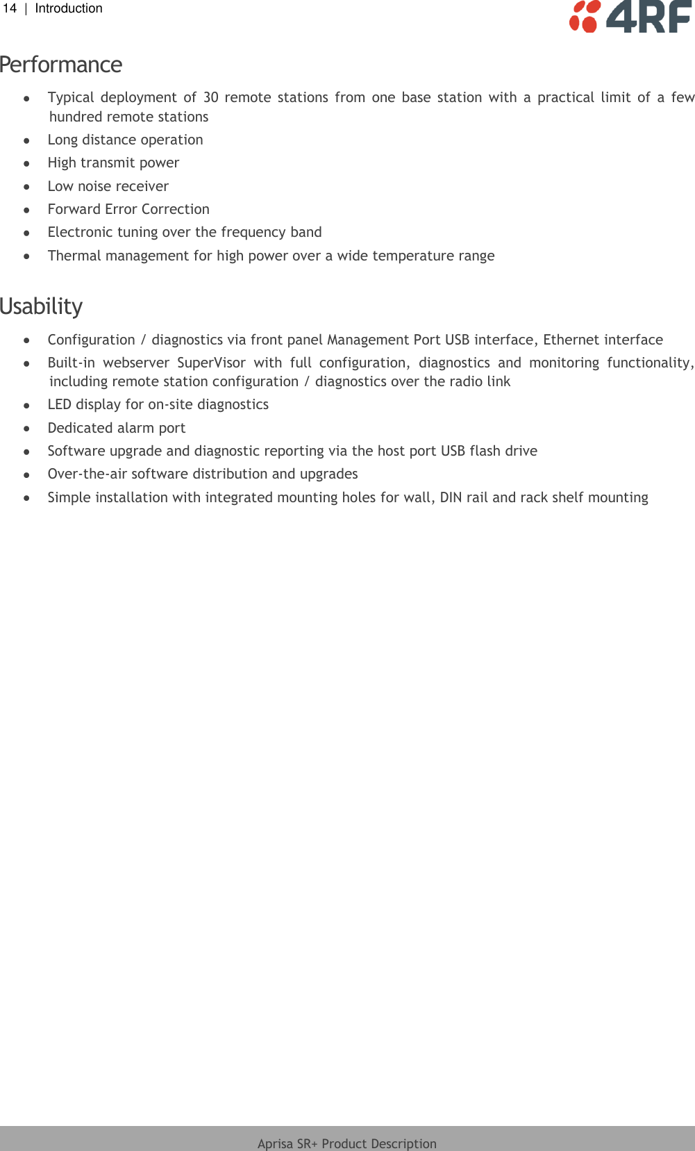 14  |  Introduction   Aprisa SR+ Product Description  Performance  Typical  deployment  of  30  remote  stations  from  one  base  station  with  a  practical  limit  of  a  few hundred remote stations  Long distance operation  High transmit power  Low noise receiver  Forward Error Correction  Electronic tuning over the frequency band  Thermal management for high power over a wide temperature range  Usability   Configuration / diagnostics via front panel Management Port USB interface, Ethernet interface  Built-in  webserver  SuperVisor  with  full  configuration,  diagnostics  and  monitoring  functionality, including remote station configuration / diagnostics over the radio link  LED display for on-site diagnostics  Dedicated alarm port  Software upgrade and diagnostic reporting via the host port USB flash drive  Over-the-air software distribution and upgrades  Simple installation with integrated mounting holes for wall, DIN rail and rack shelf mounting  