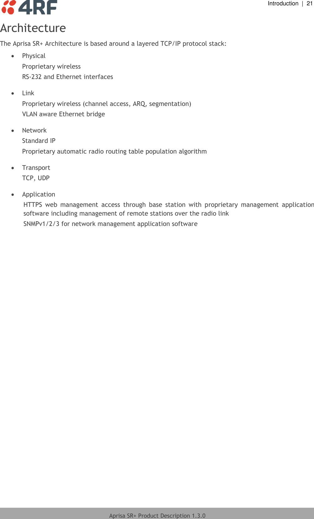  Introduction  |  21  Aprisa SR+ Product Description 1.3.0  Architecture The Aprisa SR+ Architecture is based around a layered TCP/IP protocol stack:  Physical Proprietary wireless RS-232 and Ethernet interfaces   Link Proprietary wireless (channel access, ARQ, segmentation) VLAN aware Ethernet bridge   Network Standard IP Proprietary automatic radio routing table population algorithm   Transport TCP, UDP   Application HTTPS  web  management  access  through  base  station  with  proprietary  management  application software including management of remote stations over the radio link SNMPv1/2/3 for network management application software  