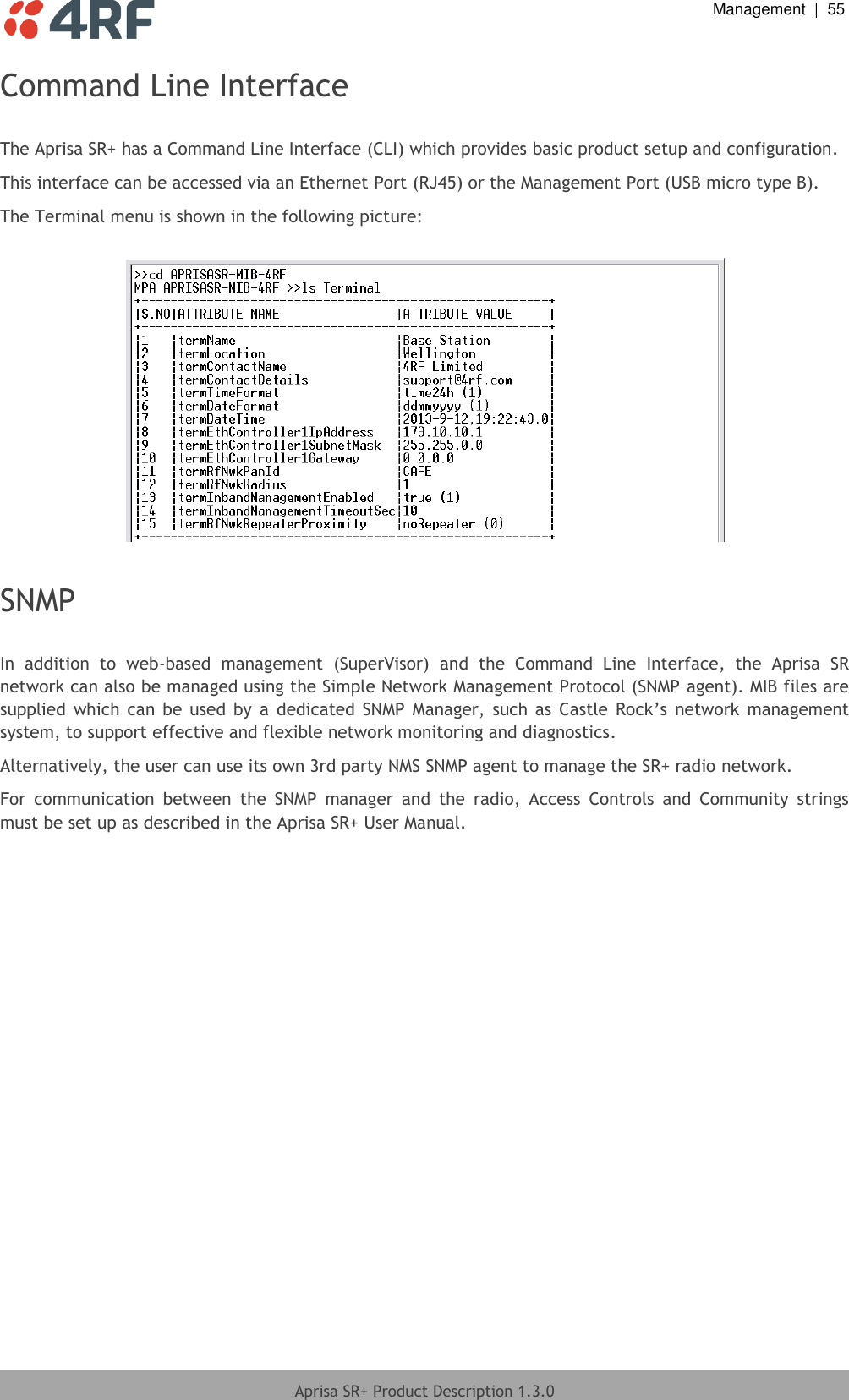  Management  |  55  Aprisa SR+ Product Description 1.3.0  Command Line Interface  The Aprisa SR+ has a Command Line Interface (CLI) which provides basic product setup and configuration. This interface can be accessed via an Ethernet Port (RJ45) or the Management Port (USB micro type B). The Terminal menu is shown in the following picture:    SNMP  In  addition  to  web-based  management  (SuperVisor)  and  the  Command  Line  Interface,  the  Aprisa  SR network can also be managed using the Simple Network Management Protocol (SNMP agent). MIB files are supplied  which can  be  used by  a  dedicated  SNMP  Manager,  such  as  Castle  Rock’s  network  management system, to support effective and flexible network monitoring and diagnostics.  Alternatively, the user can use its own 3rd party NMS SNMP agent to manage the SR+ radio network. For  communication  between  the  SNMP  manager  and  the  radio,  Access  Controls  and  Community  strings must be set up as described in the Aprisa SR+ User Manual.  