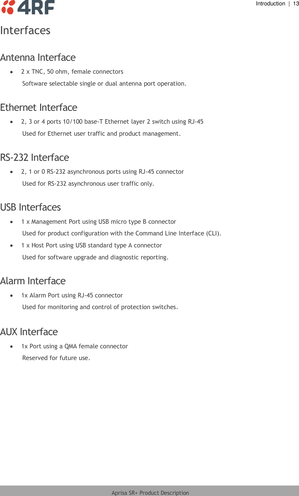  Introduction  |  13  Aprisa SR+ Product Description  Interfaces  Antenna Interface  2 x TNC, 50 ohm, female connectors Software selectable single or dual antenna port operation.   Ethernet Interface  2, 3 or 4 ports 10/100 base-T Ethernet layer 2 switch using RJ-45 Used for Ethernet user traffic and product management.  RS-232 Interface  2, 1 or 0 RS-232 asynchronous ports using RJ-45 connector Used for RS-232 asynchronous user traffic only.  USB Interfaces  1 x Management Port using USB micro type B connector Used for product configuration with the Command Line Interface (CLI).  1 x Host Port using USB standard type A connector Used for software upgrade and diagnostic reporting.  Alarm Interface  1x Alarm Port using RJ-45 connector Used for monitoring and control of protection switches.  AUX Interface  1x Port using a QMA female connector Reserved for future use.  