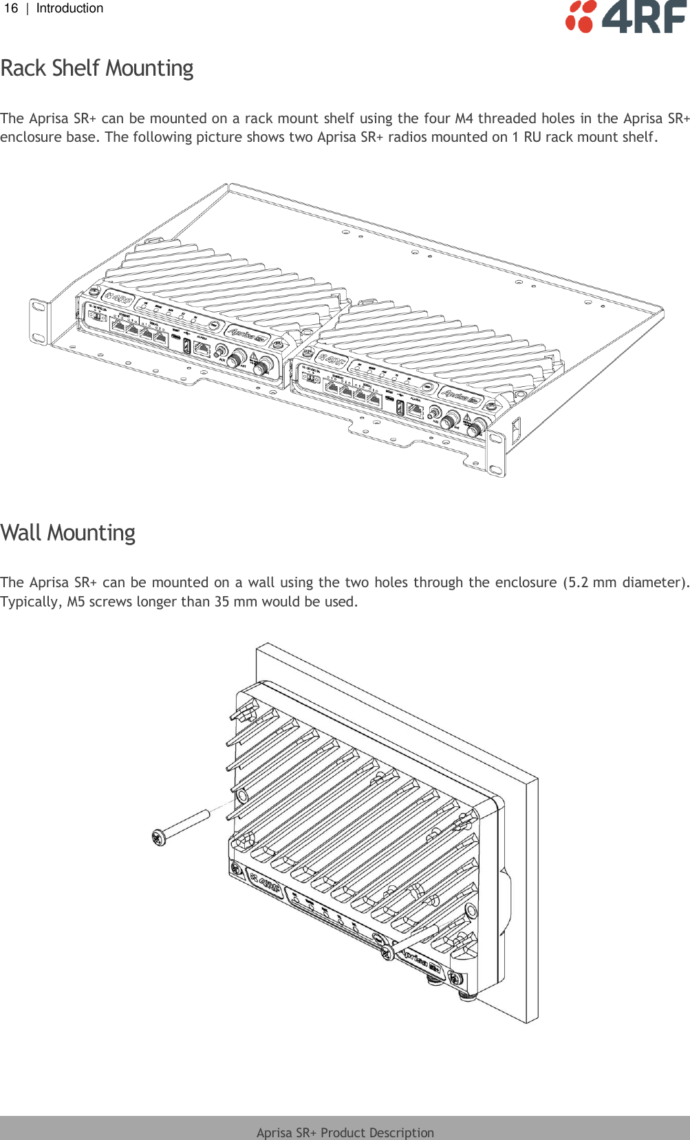 16  |  Introduction   Aprisa SR+ Product Description  Rack Shelf Mounting  The Aprisa SR+ can be mounted on a rack mount shelf using the four M4 threaded holes in the Aprisa SR+ enclosure base. The following picture shows two Aprisa SR+ radios mounted on 1 RU rack mount shelf.    Wall Mounting  The Aprisa SR+ can be mounted on a wall using the two holes through the enclosure (5.2 mm diameter). Typically, M5 screws longer than 35 mm would be used.    