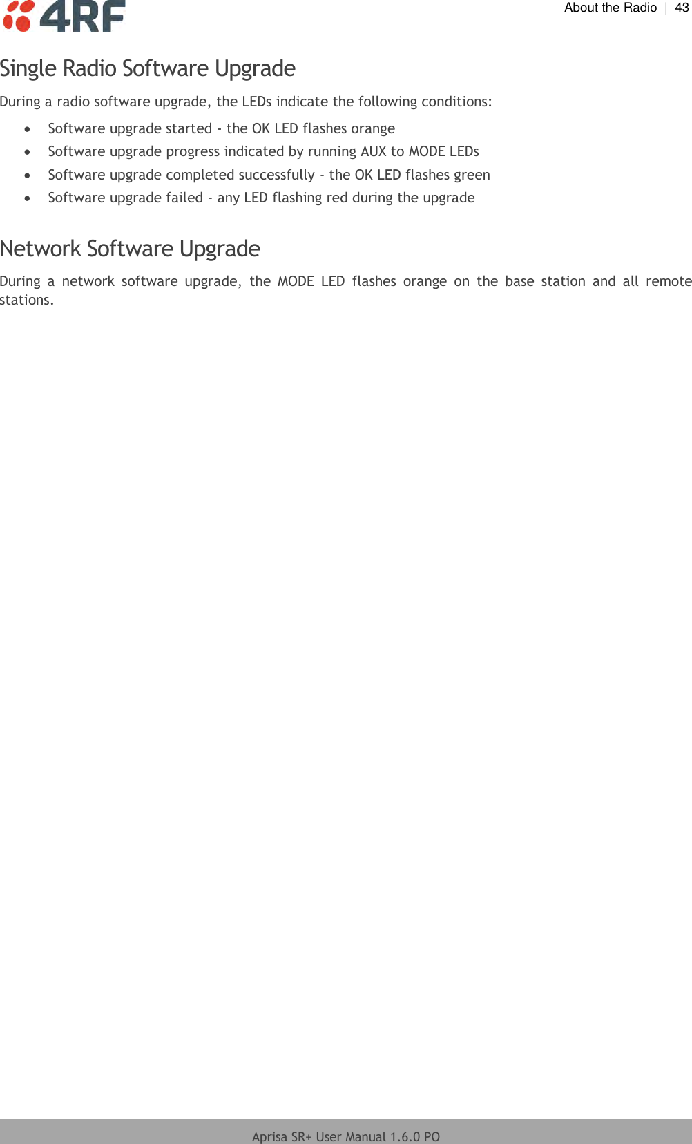  About the Radio  |  43  Aprisa SR+ User Manual 1.6.0 PO  Single Radio Software Upgrade During a radio software upgrade, the LEDs indicate the following conditions:  Software upgrade started - the OK LED flashes orange  Software upgrade progress indicated by running AUX to MODE LEDs  Software upgrade completed successfully - the OK LED flashes green  Software upgrade failed - any LED flashing red during the upgrade  Network Software Upgrade During  a  network  software  upgrade,  the  MODE  LED  flashes  orange  on  the  base  station  and  all  remote stations.  