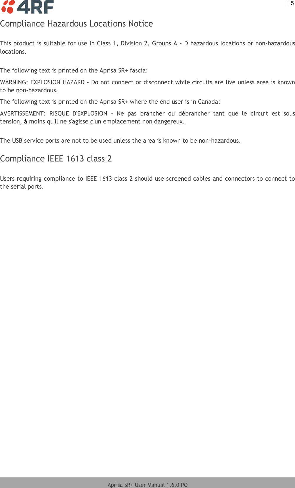    |  5  Aprisa SR+ User Manual 1.6.0 PO  Compliance Hazardous Locations Notice  This product is suitable for use in Class 1, Division 2, Groups A  - D hazardous locations or non-hazardous locations.  The following text is printed on the Aprisa SR+ fascia: WARNING: EXPLOSION HAZARD - Do not connect or disconnect while circuits are live unless area is known to be non-hazardous. The following text is printed on the Aprisa SR+ where the end user is in Canada: AVERTISSEMENT:  RISQUE  D&apos;EXPLOSION  -  Ne  pas  brancher  ou  débrancher  tant  que  le  circuit  est  sous tension, à moins qu&apos;il ne s&apos;agisse d&apos;un emplacement non dangereux.  The USB service ports are not to be used unless the area is known to be non-hazardous.  Compliance IEEE 1613 class 2  Users requiring compliance to IEEE 1613 class 2 should use screened cables and connectors to connect to the serial ports.  