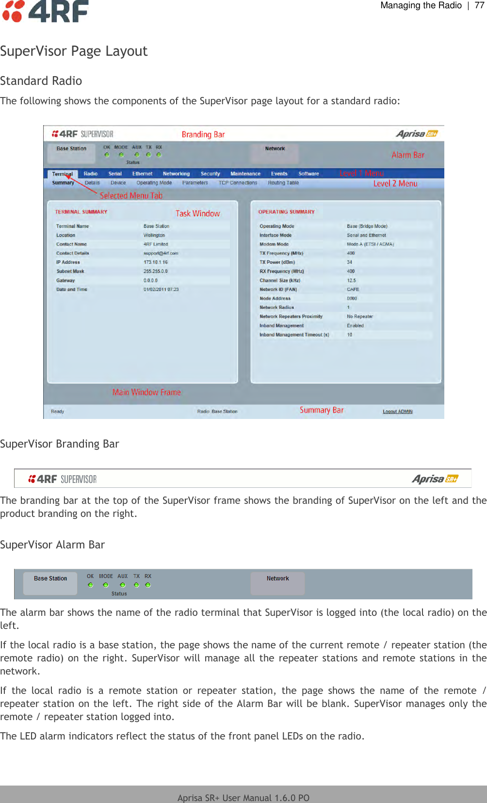  Managing the Radio  |  77  Aprisa SR+ User Manual 1.6.0 PO  SuperVisor Page Layout  Standard Radio The following shows the components of the SuperVisor page layout for a standard radio:    SuperVisor Branding Bar   The branding bar at the top of the SuperVisor frame shows the branding of SuperVisor on the left and the product branding on the right.  SuperVisor Alarm Bar   The alarm bar shows the name of the radio terminal that SuperVisor is logged into (the local radio) on the left. If the local radio is a base station, the page shows the name of the current remote / repeater station (the remote radio) on  the right. SuperVisor will  manage all the  repeater stations  and remote stations in the network. If  the  local  radio  is  a  remote  station  or  repeater  station,  the  page  shows  the  name  of  the  remote  / repeater station on the left. The right side of the Alarm Bar will be blank. SuperVisor manages only the remote / repeater station logged into. The LED alarm indicators reflect the status of the front panel LEDs on the radio. 