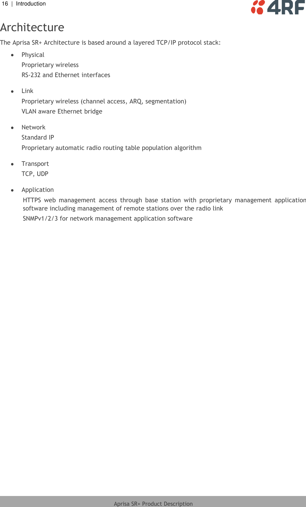 16  |  Introduction   Aprisa SR+ Product Description  Architecture The Aprisa SR+ Architecture is based around a layered TCP/IP protocol stack:  Physical Proprietary wireless RS-232 and Ethernet interfaces   Link Proprietary wireless (channel access, ARQ, segmentation) VLAN aware Ethernet bridge   Network Standard IP Proprietary automatic radio routing table population algorithm   Transport TCP, UDP   Application HTTPS  web  management  access  through  base  station  with  proprietary  management  application software including management of remote stations over the radio link SNMPv1/2/3 for network management application software  