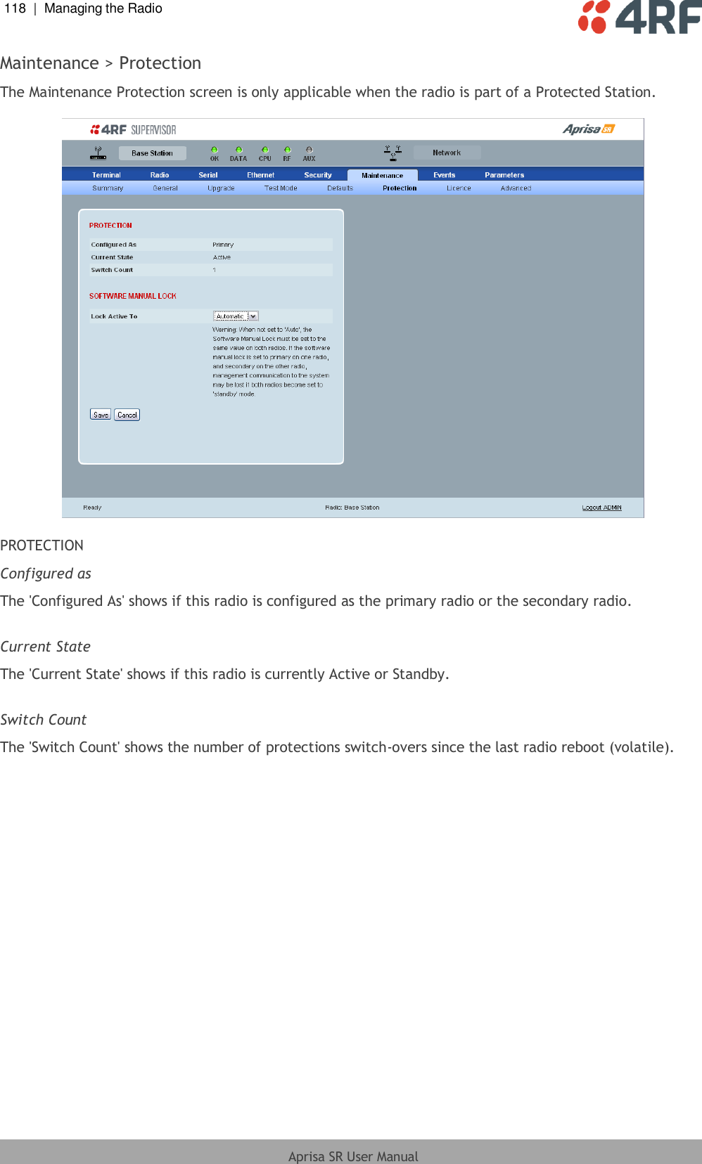 118  |  Managing the Radio   Aprisa SR User Manual  Maintenance &gt; Protection The Maintenance Protection screen is only applicable when the radio is part of a Protected Station.    PROTECTION Configured as The &apos;Configured As&apos; shows if this radio is configured as the primary radio or the secondary radio.  Current State The &apos;Current State&apos; shows if this radio is currently Active or Standby.  Switch Count The &apos;Switch Count&apos; shows the number of protections switch-overs since the last radio reboot (volatile).  