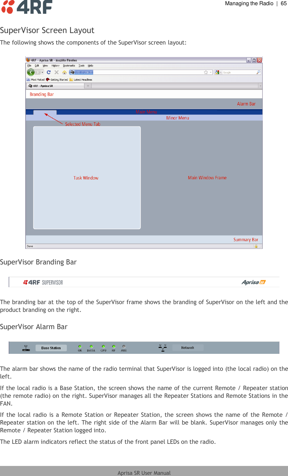  Managing the Radio  |  65  Aprisa SR User Manual  SuperVisor Screen Layout The following shows the components of the SuperVisor screen layout:    SuperVisor Branding Bar    The branding bar at the top of the SuperVisor frame shows the branding of SuperVisor on the left and the product branding on the right.  SuperVisor Alarm Bar    The alarm bar shows the name of the radio terminal that SuperVisor is logged into (the local radio) on the left. If the local radio is a Base Station, the screen shows the name of the current Remote / Repeater station (the remote radio) on the right. SuperVisor manages all the Repeater Stations and Remote Stations in the FAN. If the local radio is a  Remote Station or Repeater Station, the screen shows the  name of the Remote / Repeater station on the left. The right side of the Alarm Bar will be blank. SuperVisor manages only the Remote / Repeater Station logged into. The LED alarm indicators reflect the status of the front panel LEDs on the radio.  