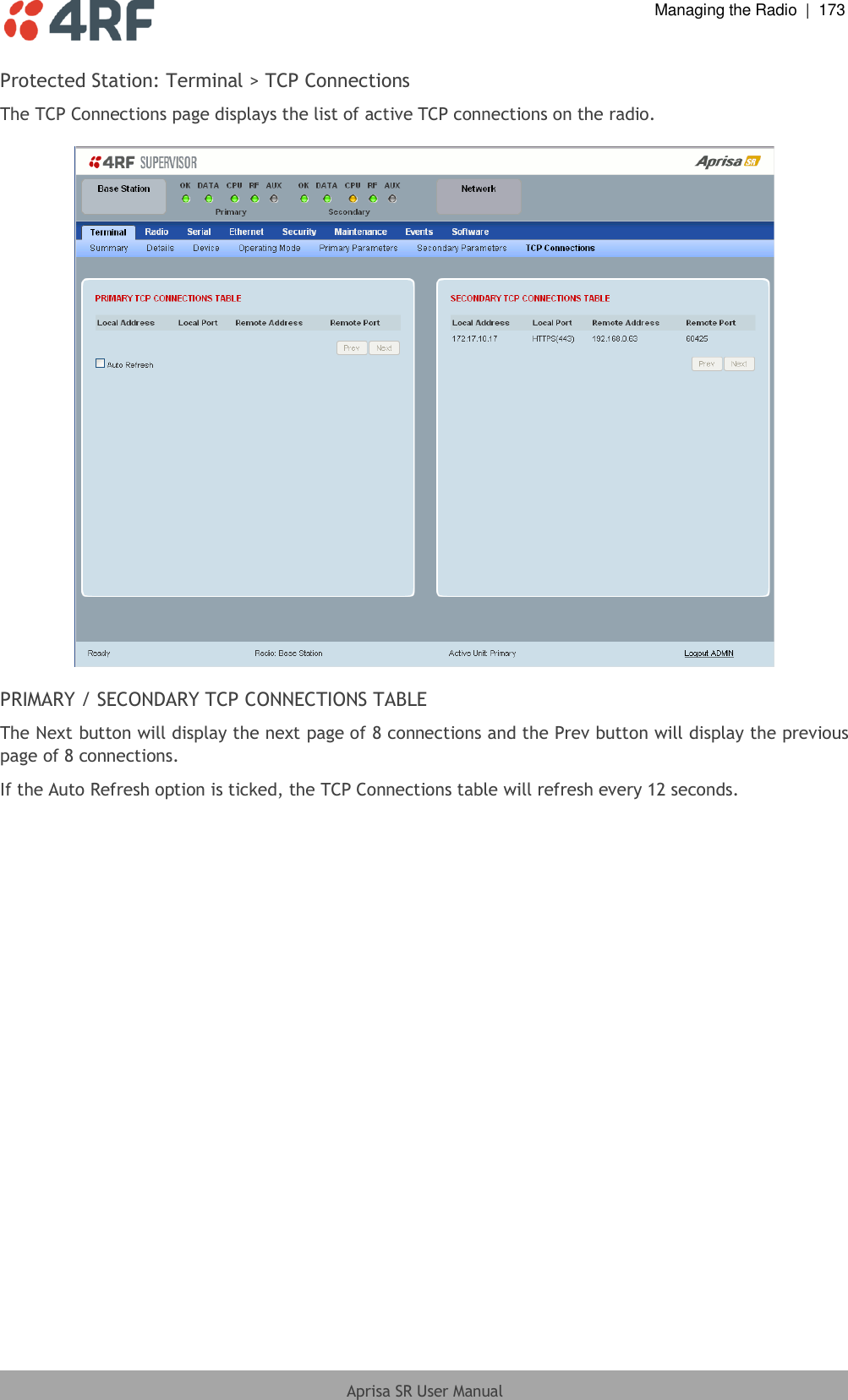  Managing the Radio  |  173  Aprisa SR User Manual  Protected Station: Terminal &gt; TCP Connections The TCP Connections page displays the list of active TCP connections on the radio.    PRIMARY / SECONDARY TCP CONNECTIONS TABLE The Next button will display the next page of 8 connections and the Prev button will display the previous page of 8 connections. If the Auto Refresh option is ticked, the TCP Connections table will refresh every 12 seconds.  