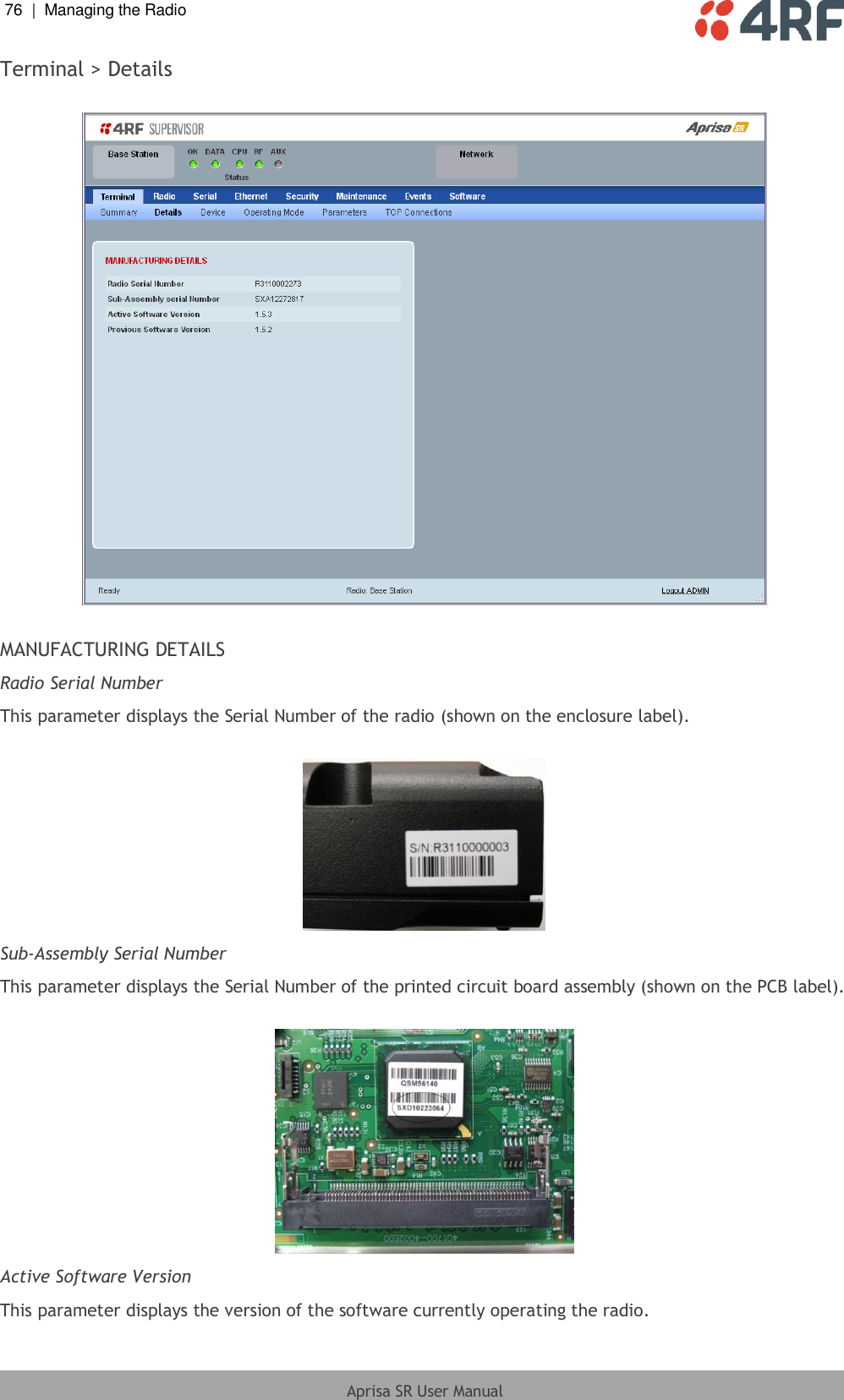 76  |  Managing the Radio   Aprisa SR User Manual  Terminal &gt; Details    MANUFACTURING DETAILS Radio Serial Number This parameter displays the Serial Number of the radio (shown on the enclosure label).   Sub-Assembly Serial Number This parameter displays the Serial Number of the printed circuit board assembly (shown on the PCB label).   Active Software Version This parameter displays the version of the software currently operating the radio. 