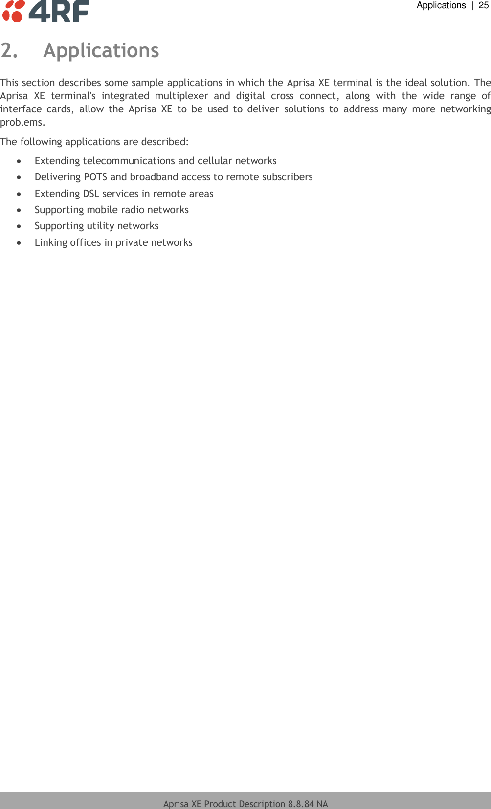  Applications  |  25  Aprisa XE Product Description 8.8.84 NA  2. Applications This section describes some sample applications in which the Aprisa XE terminal is the ideal solution. The Aprisa  XE  terminal&apos;s  integrated  multiplexer  and  digital  cross  connect,  along  with  the  wide  range  of interface  cards,  allow  the  Aprisa  XE  to  be  used  to  deliver  solutions  to  address  many  more  networking problems. The following applications are described:  Extending telecommunications and cellular networks  Delivering POTS and broadband access to remote subscribers  Extending DSL services in remote areas  Supporting mobile radio networks  Supporting utility networks  Linking offices in private networks  